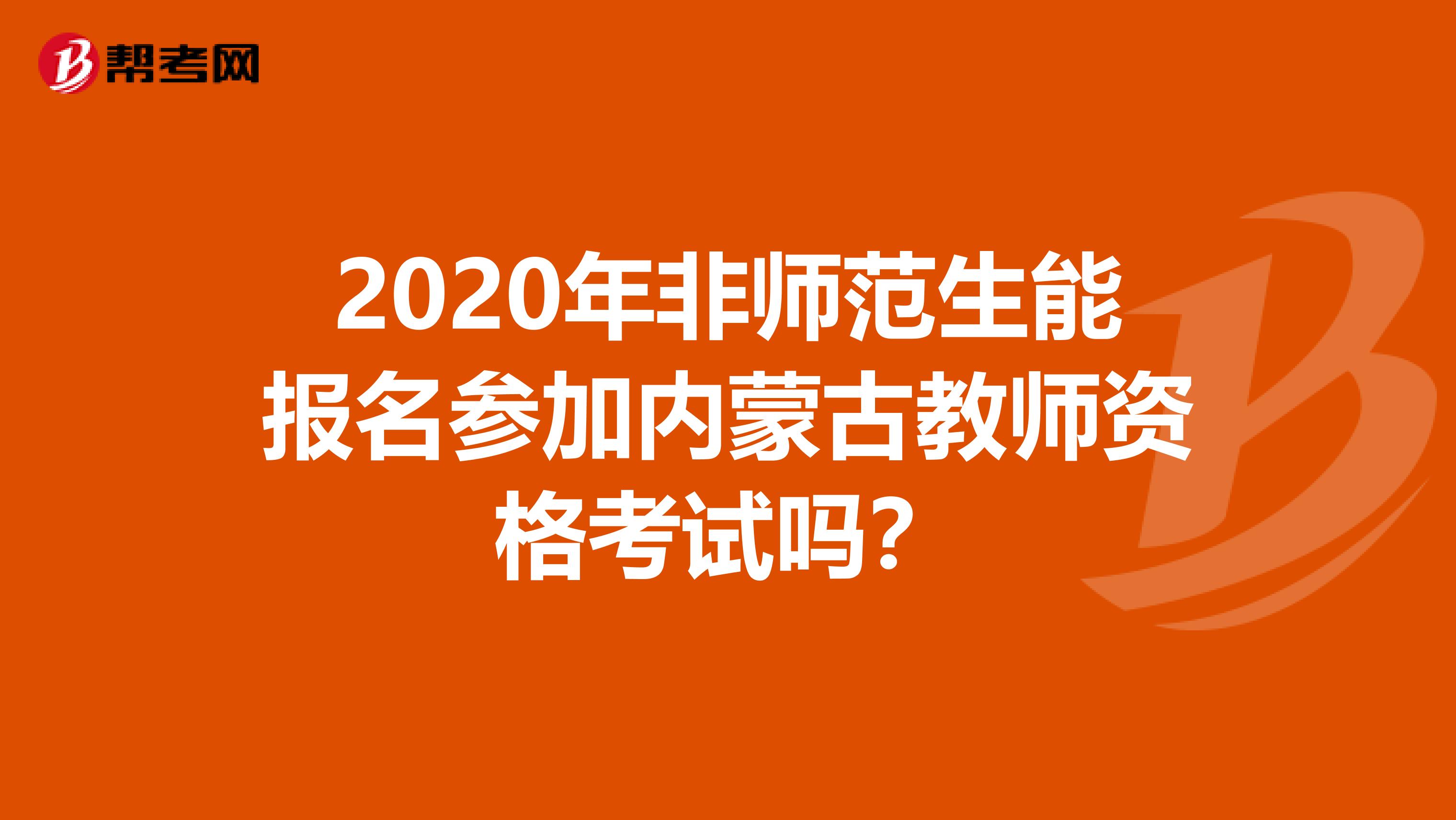 2020年非师范生能报名参加内蒙古教师资格考试吗？