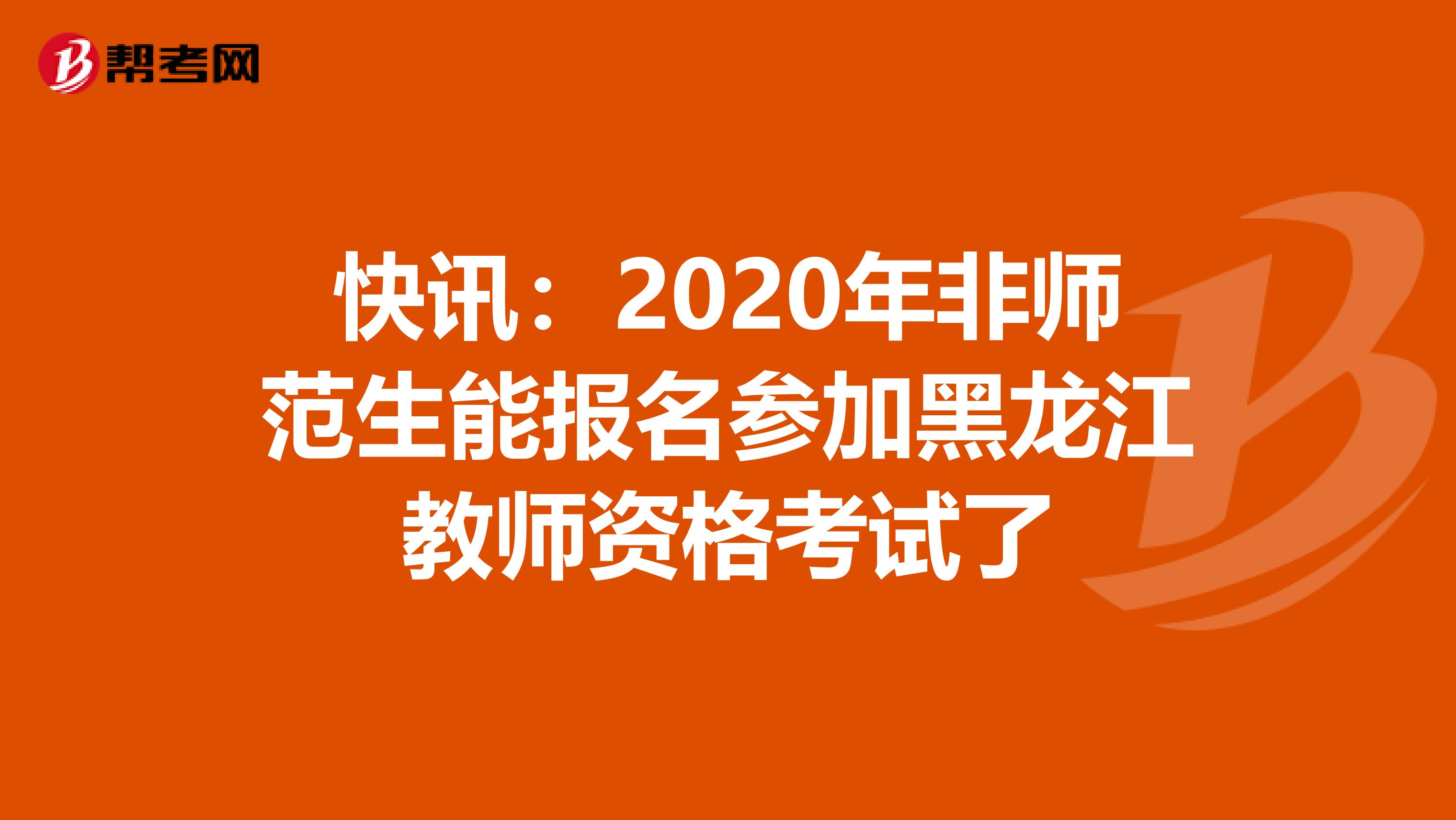 快讯：2020年非师范生能报名参加黑龙江教师资格考试了