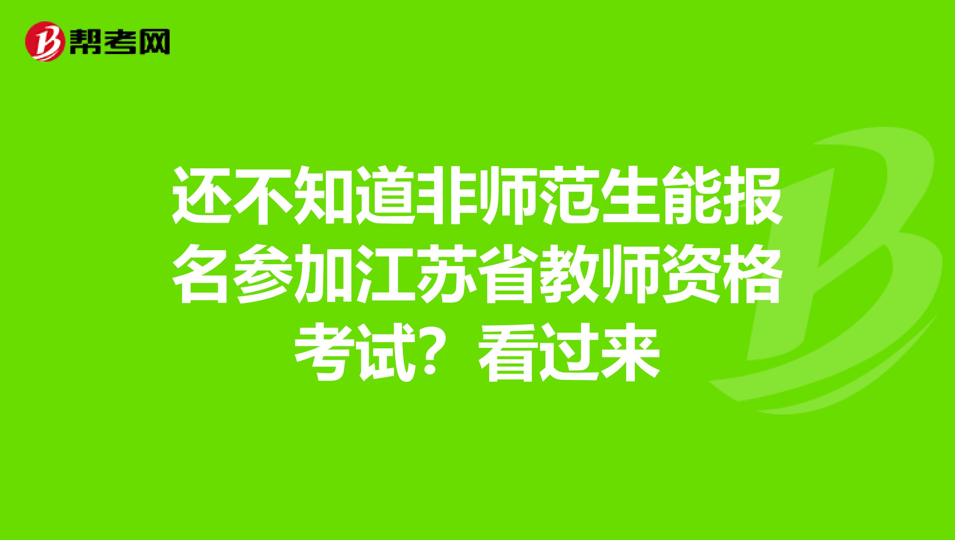 还不知道非师范生能报名参加江苏省教师资格考试？看过来