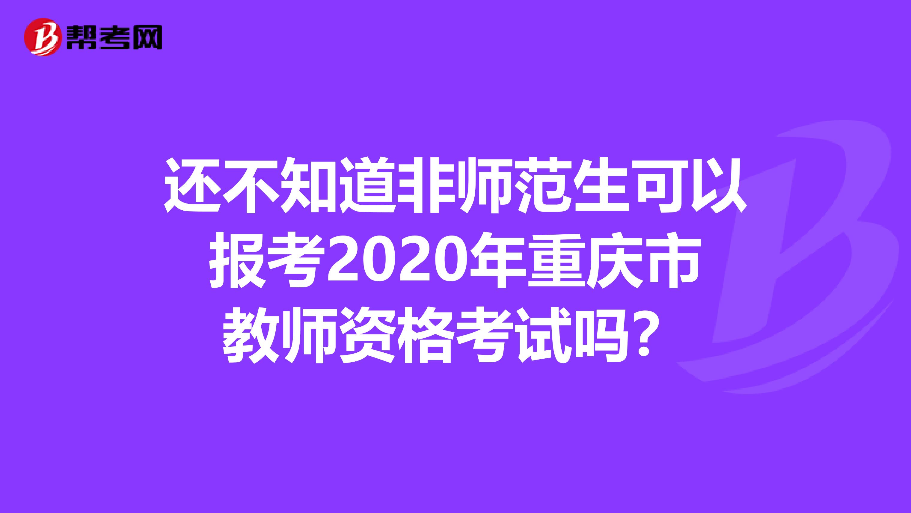 还不知道非师范生可以报考2020年重庆市教师资格考试吗？