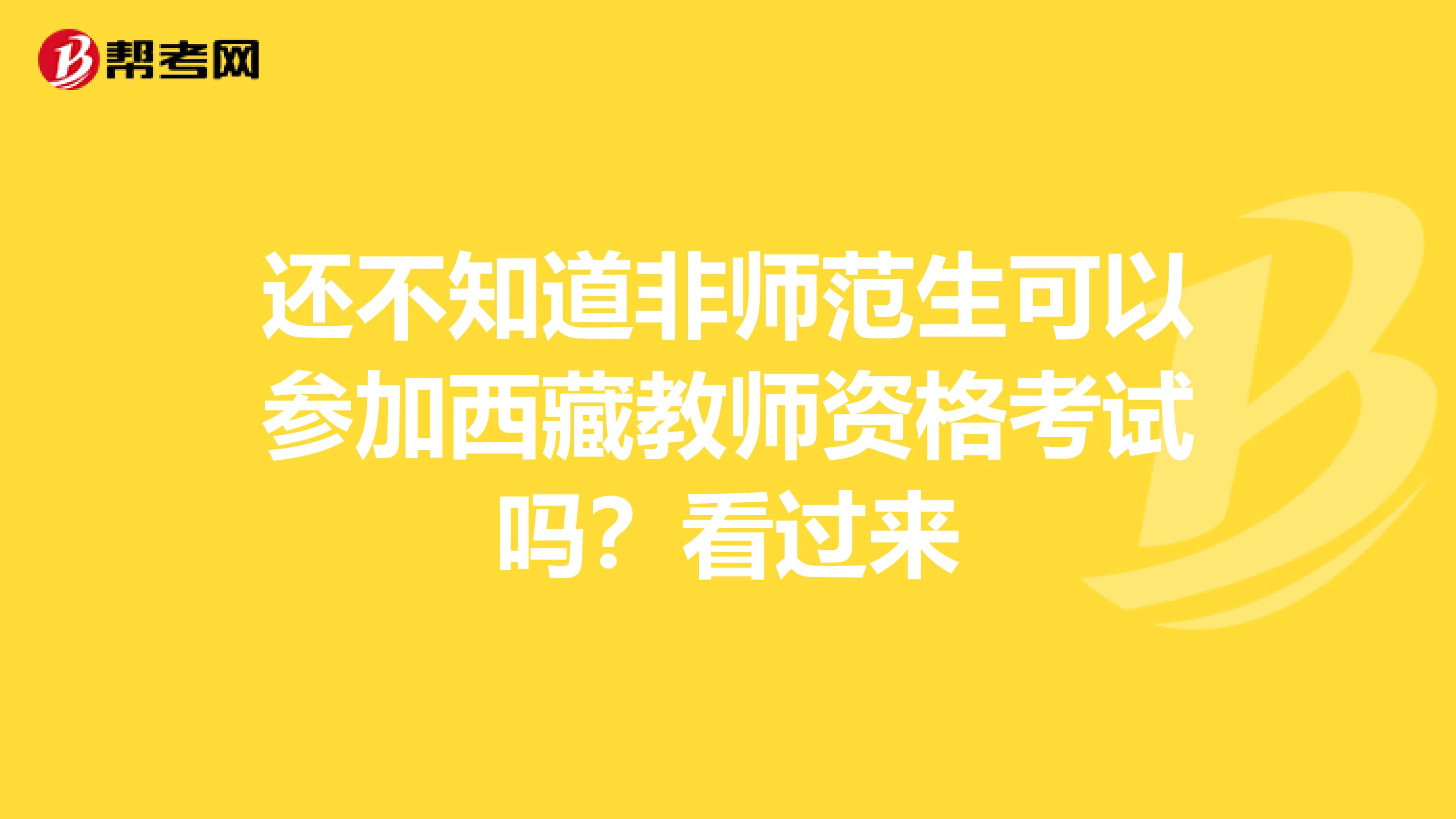 还不知道非师范生可以参加西藏教师资格考试吗？看过来