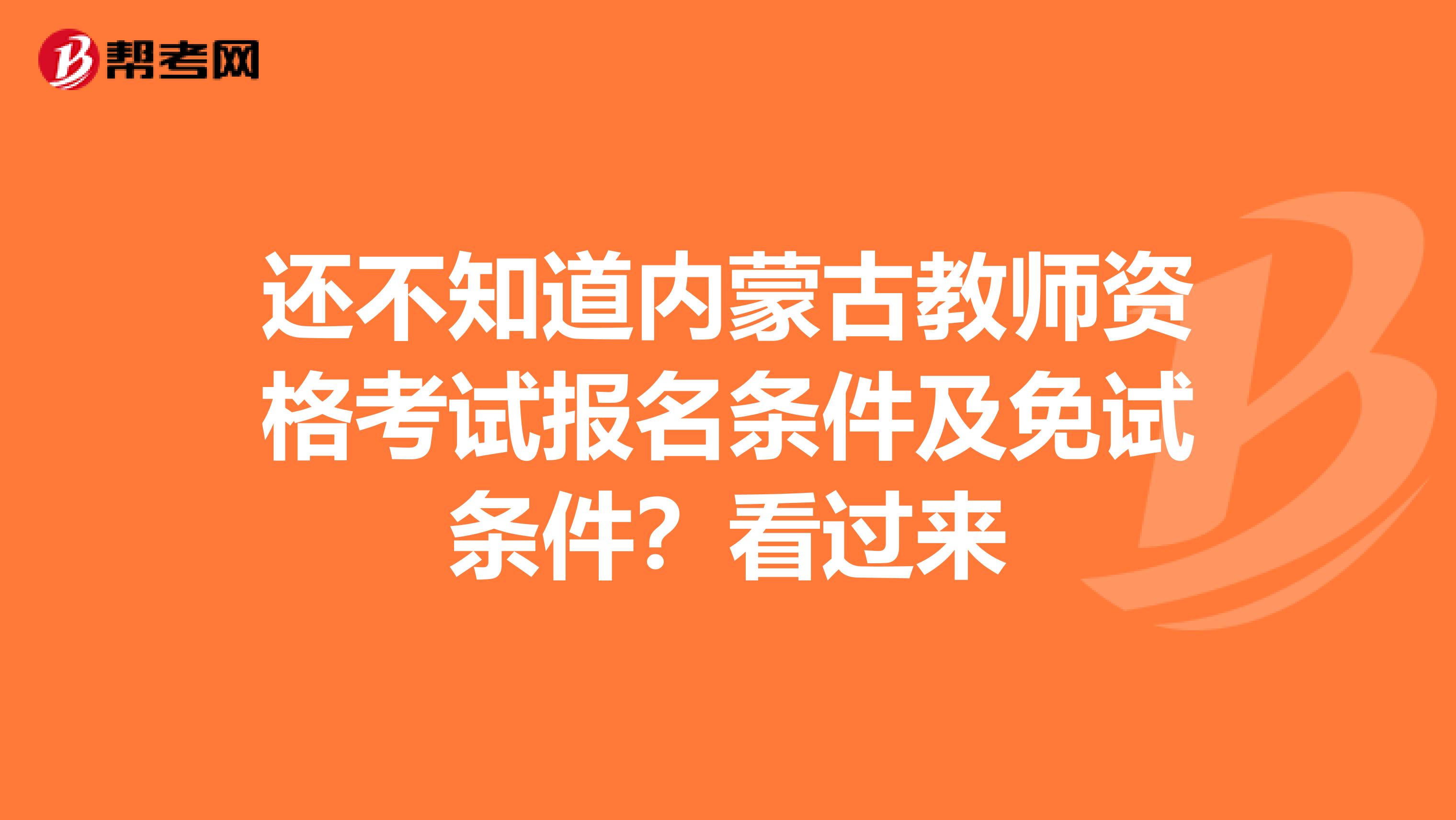 还不知道内蒙古教师资格考试报名条件及免试条件？看过来