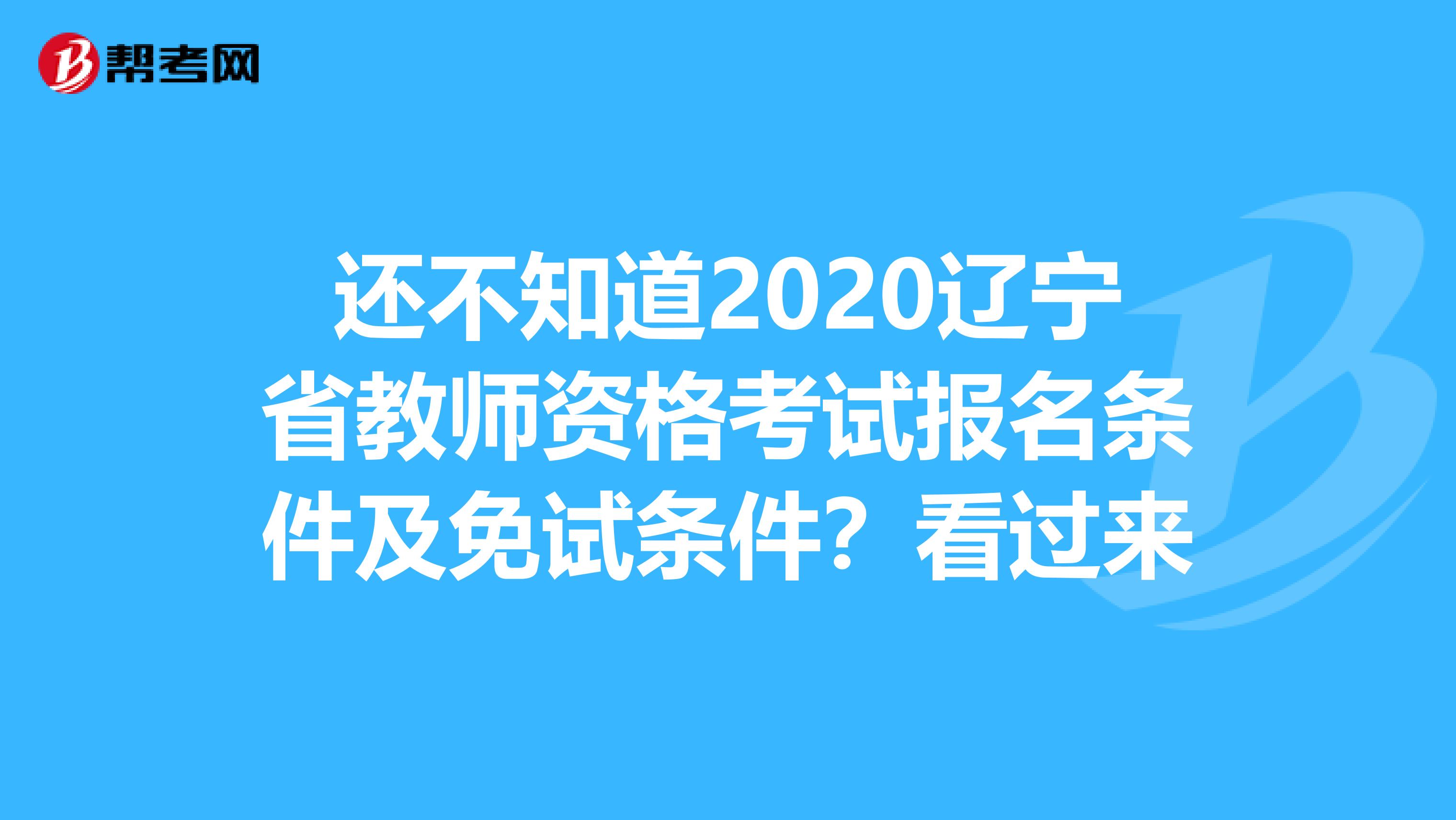 还不知道2020辽宁省教师资格考试报名条件及免试条件？看过来
