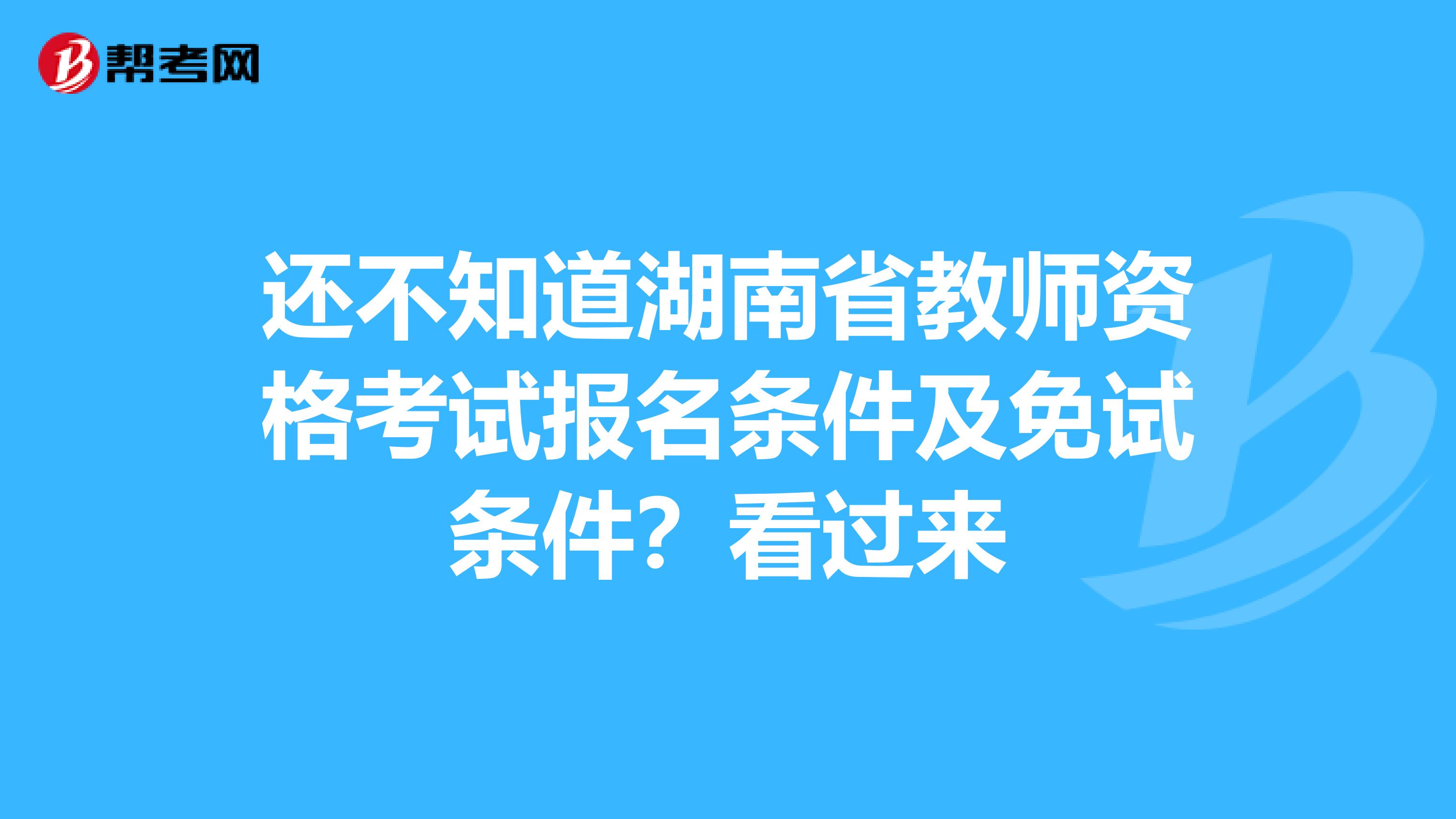 还不知道湖南省教师资格考试报名条件及免试条件？看过来