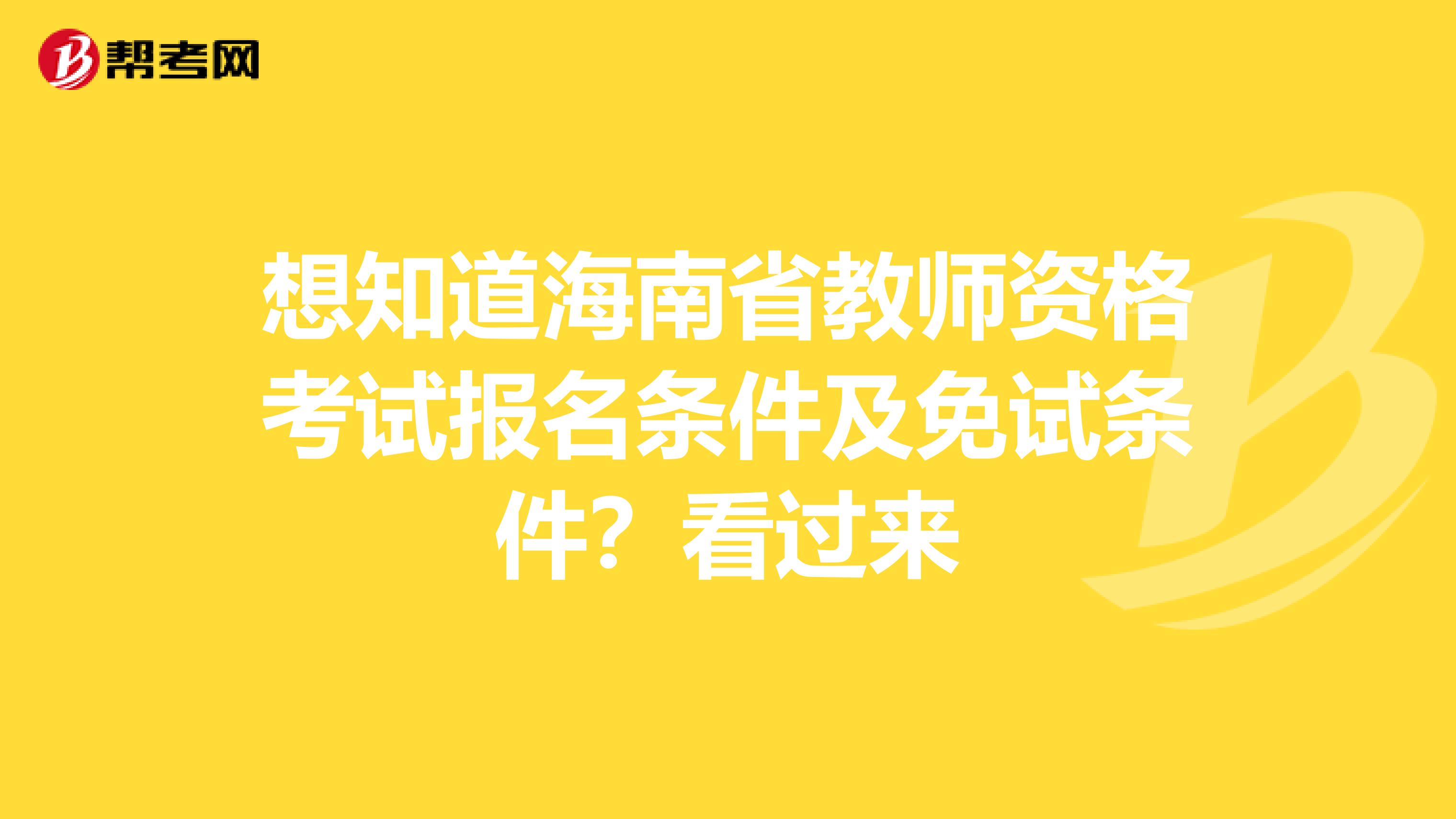 想知道海南省教师资格考试报名条件及免试条件？看过来