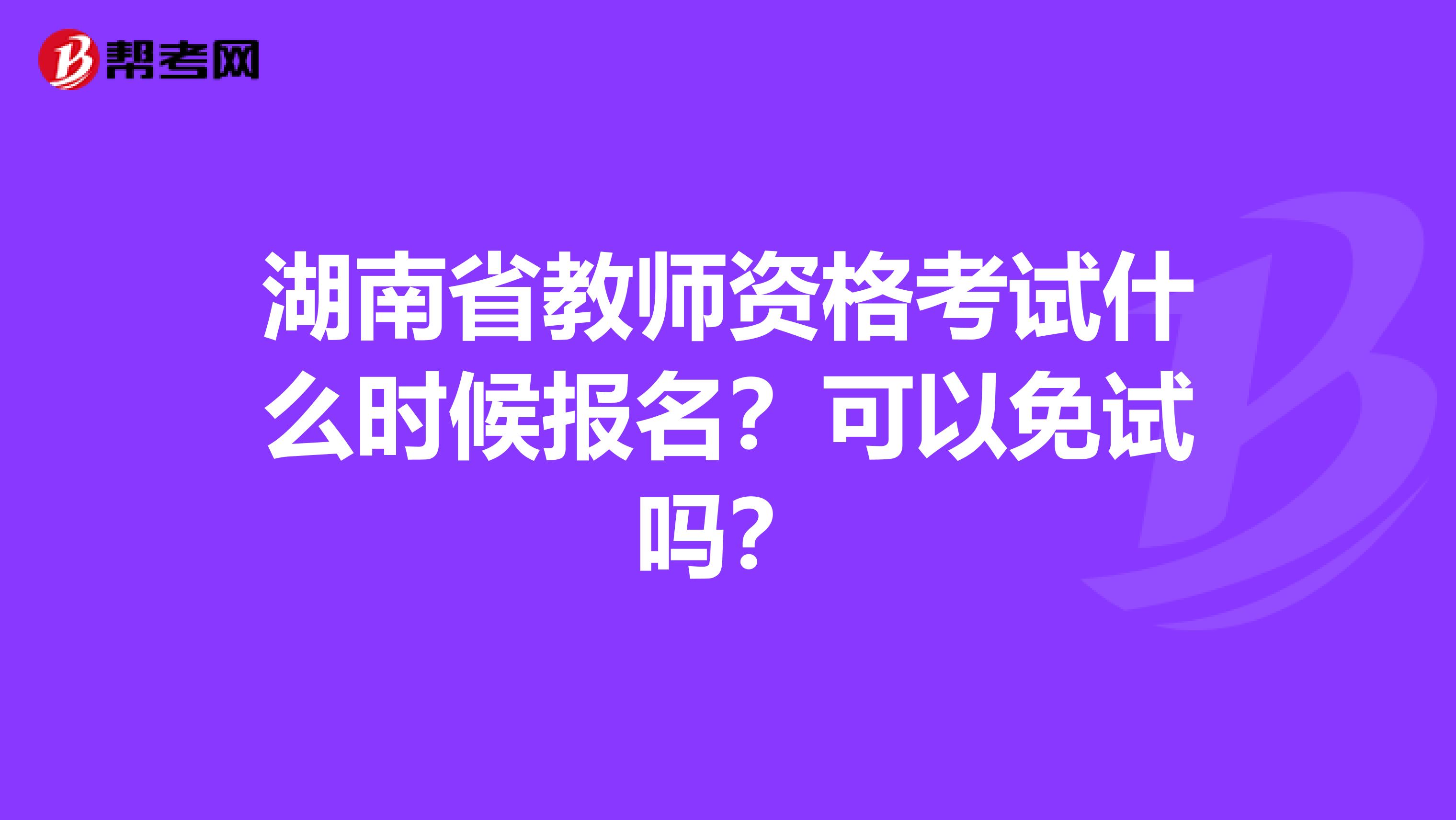 湖南省教师资格考试什么时候报名？可以免试吗？