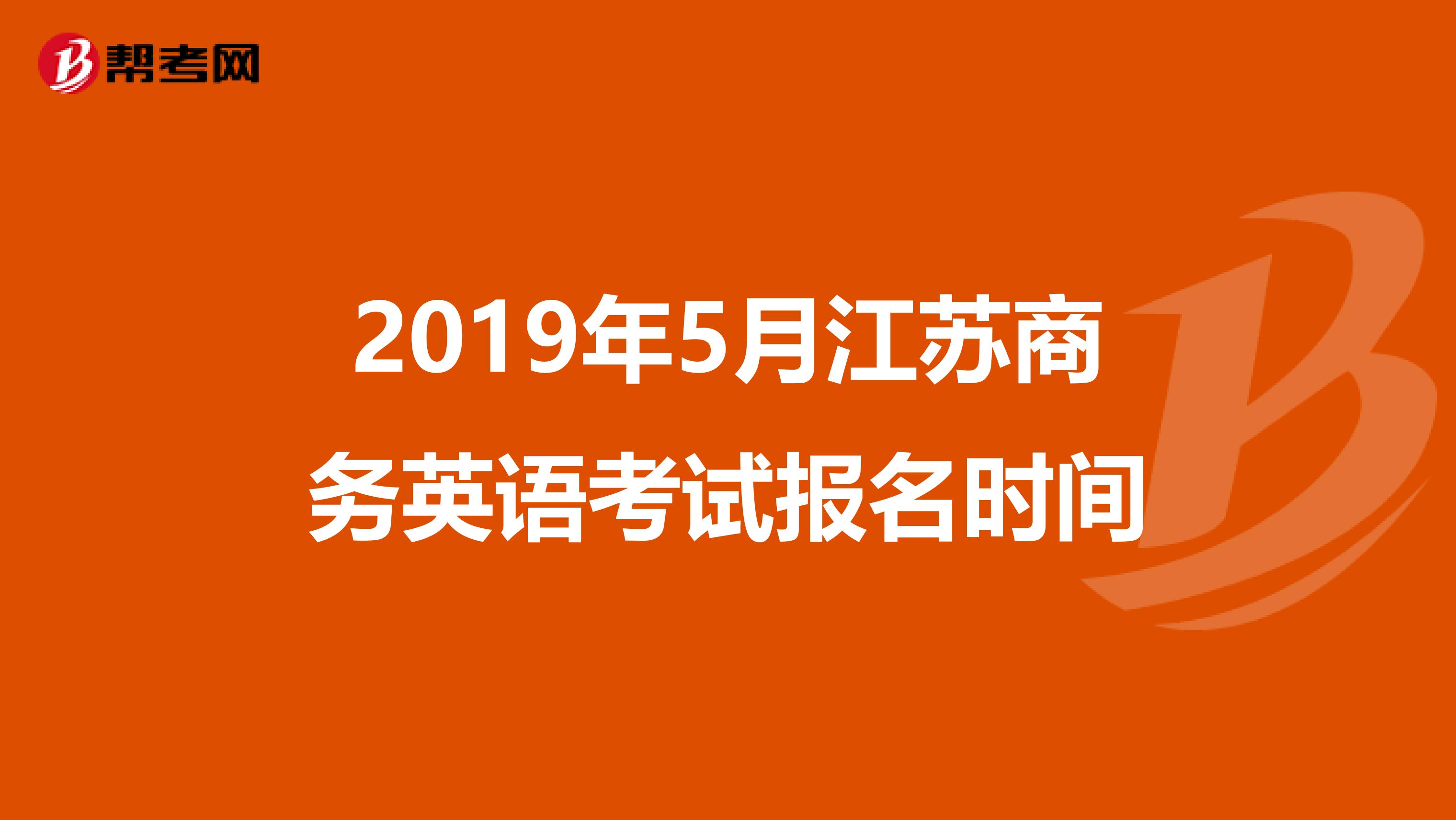 2019年5月江苏商务英语考试报名时间