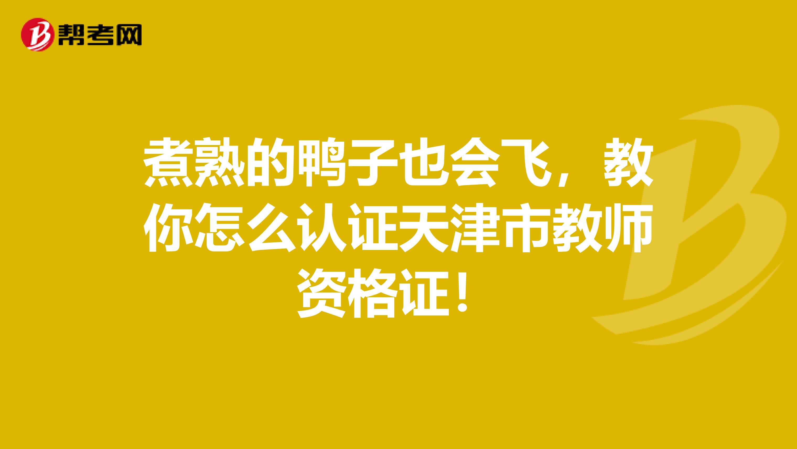 煮熟的鸭子也会飞，教你怎么认证天津市教师资格证！