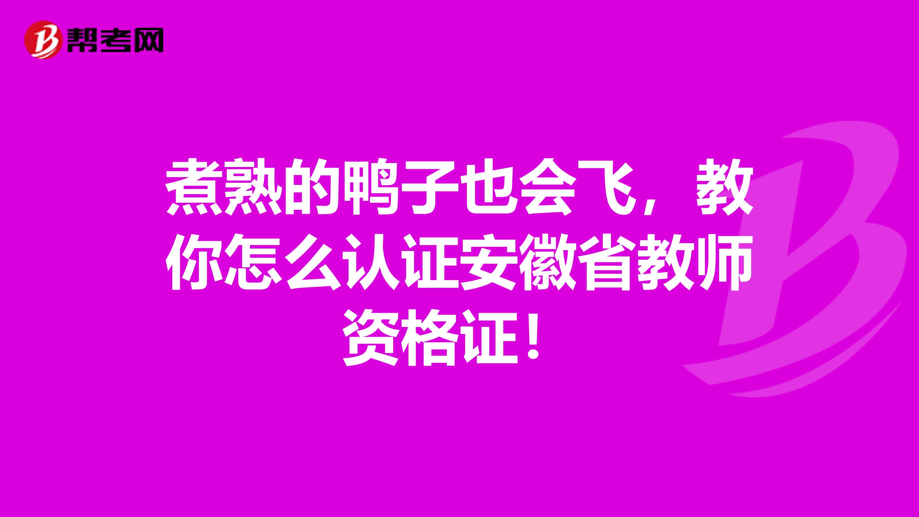 煮熟的鸭子也会飞，教你怎么认证安徽省教师资格证！