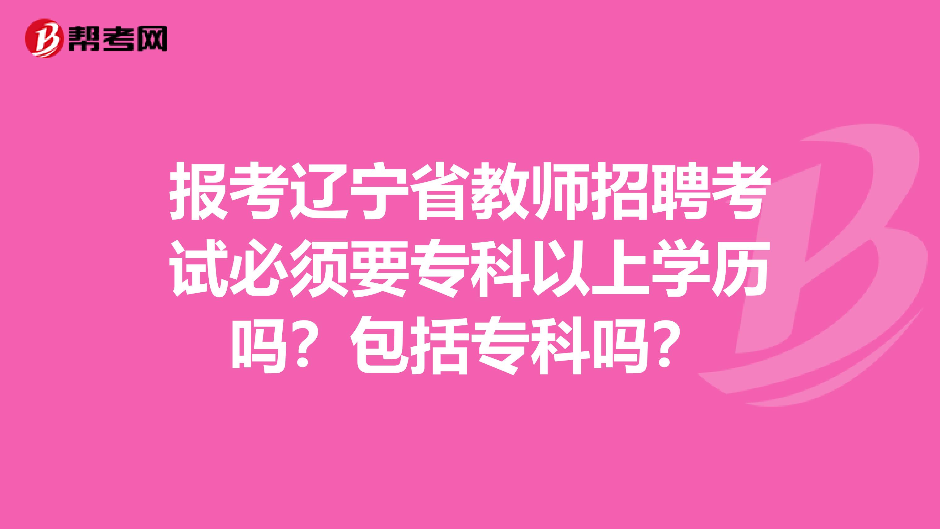报考辽宁省教师招聘考试必须要专科以上学历吗？包括专科吗？