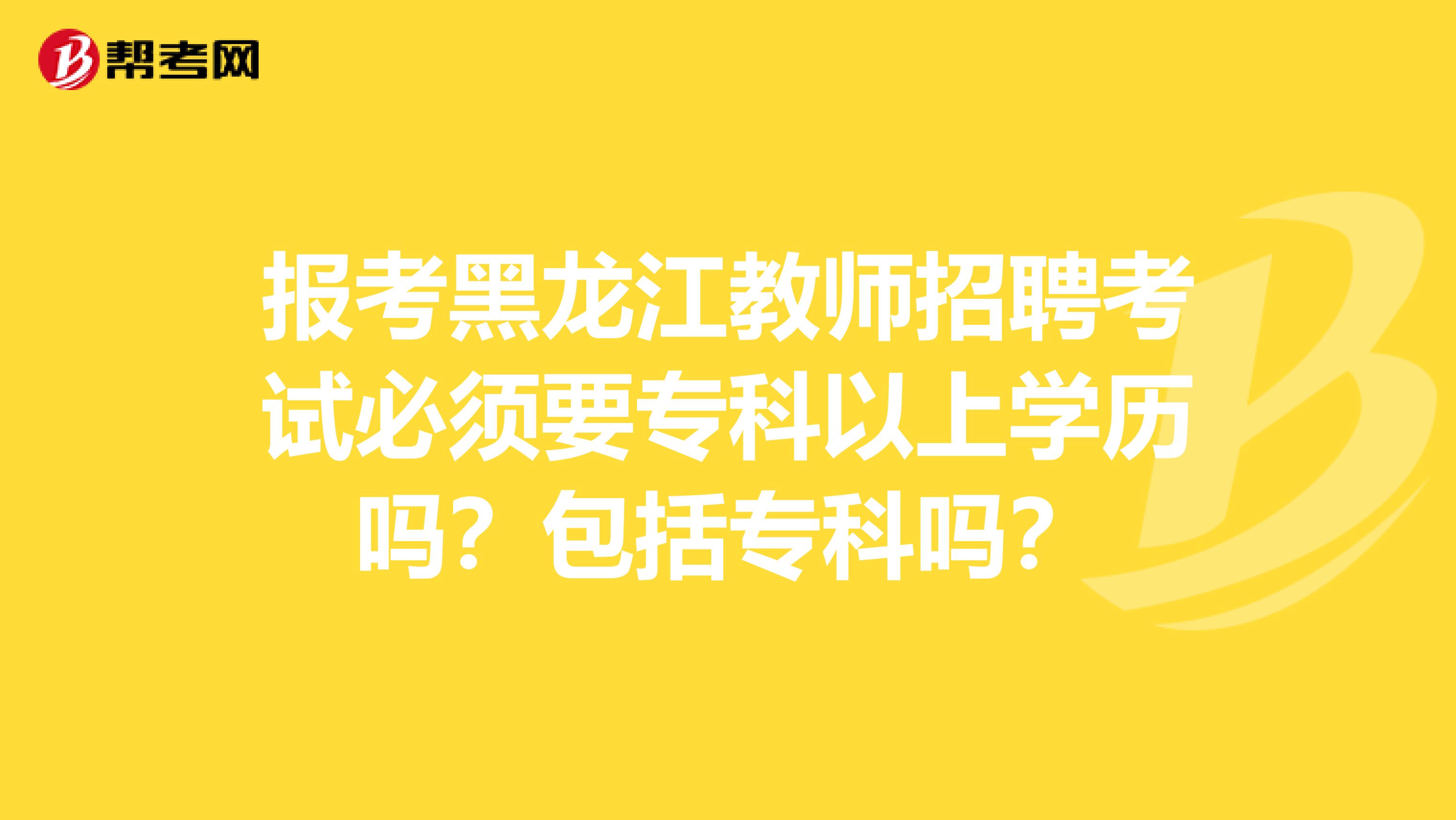 报考黑龙江教师招聘考试必须要专科以上学历吗？包括专科吗？