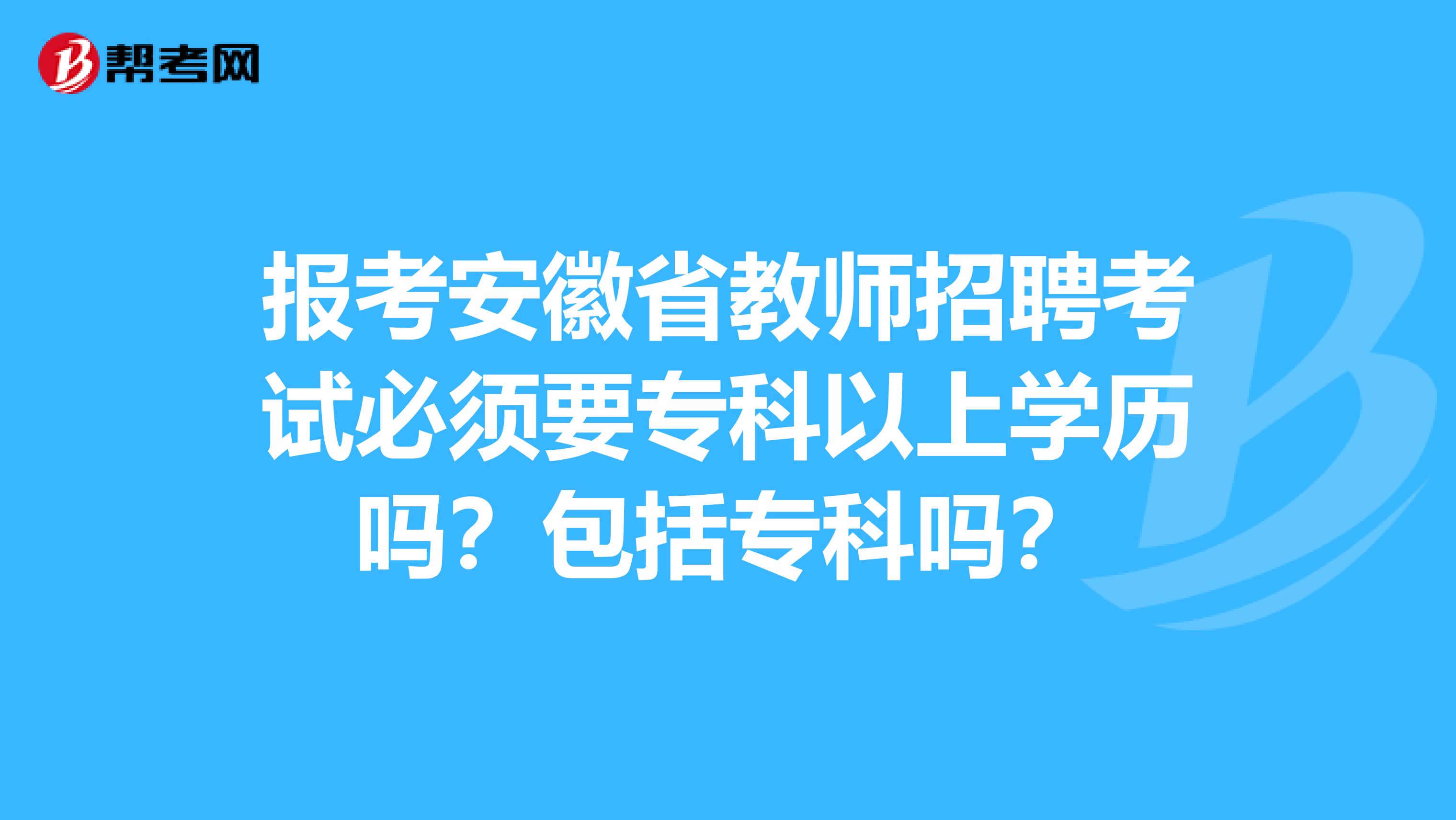 报考安徽省教师招聘考试必须要专科以上学历吗？包括专科吗？