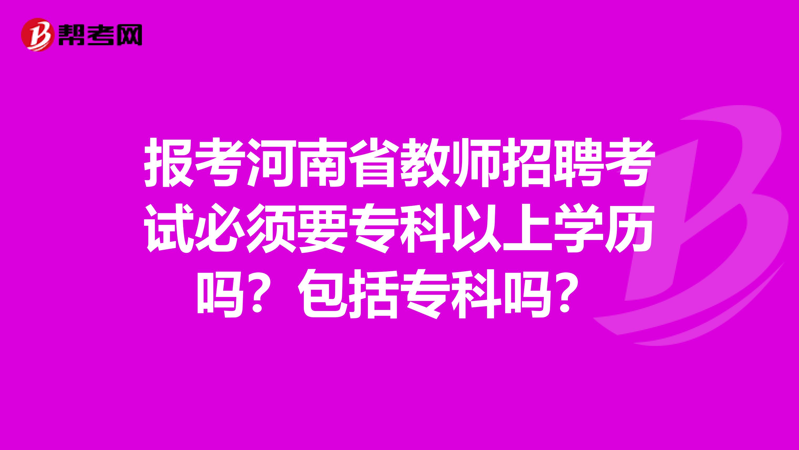 报考河南省教师招聘考试必须要专科以上学历吗？包括专科吗？