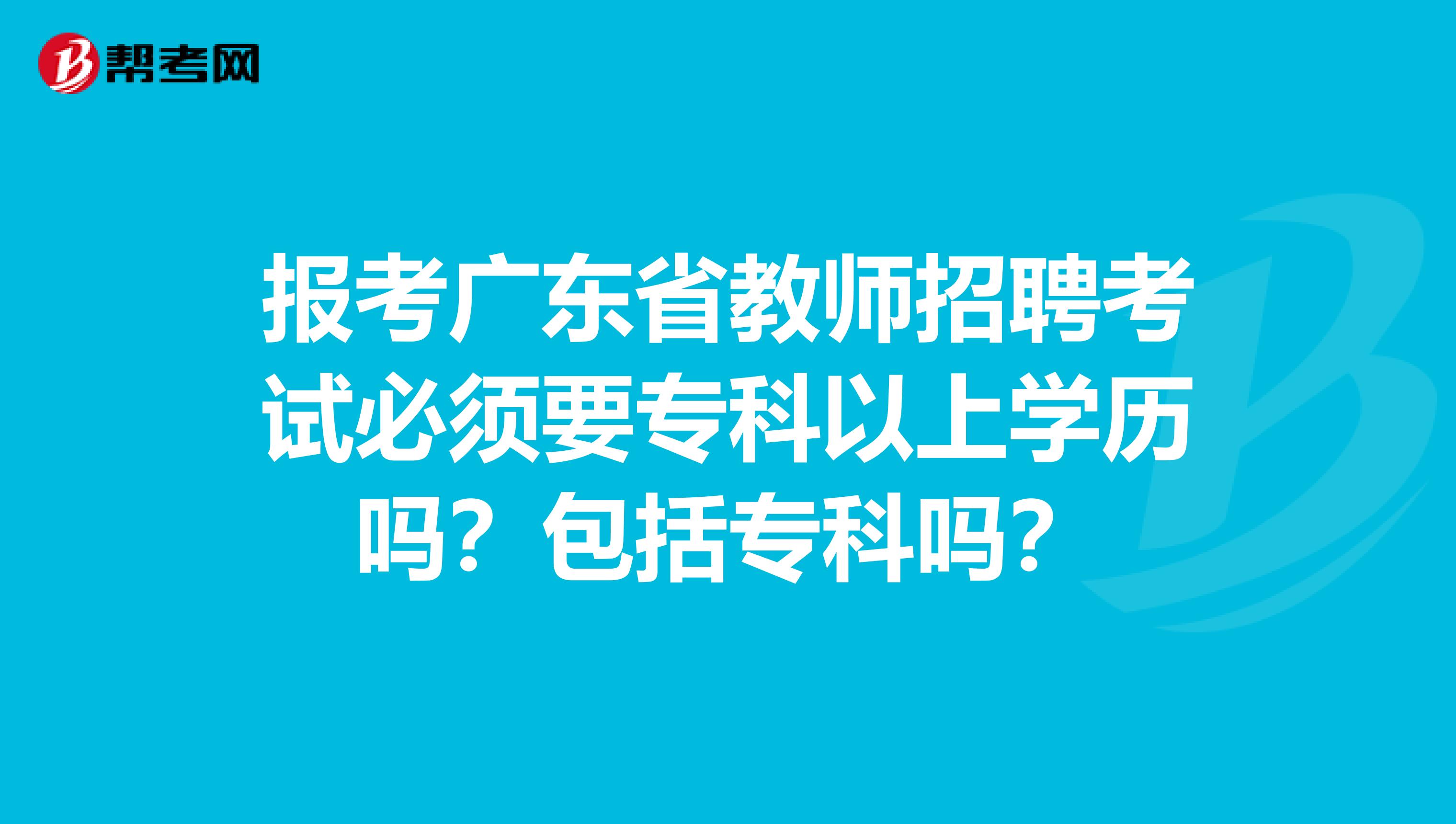 报考广东省教师招聘考试必须要专科以上学历吗？包括专科吗？
