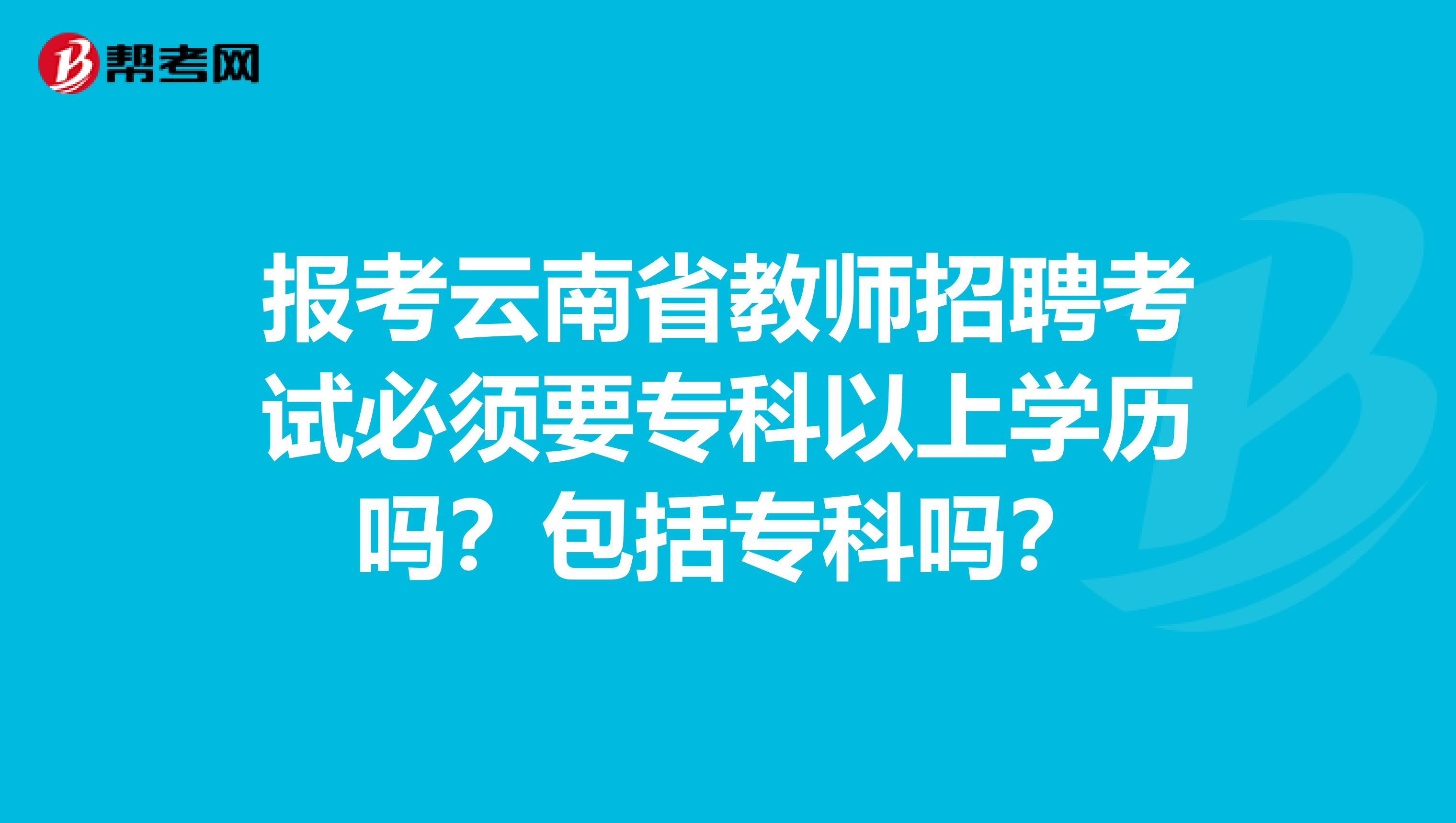 报考云南省教师招聘考试必须要专科以上学历吗？包括专科吗？