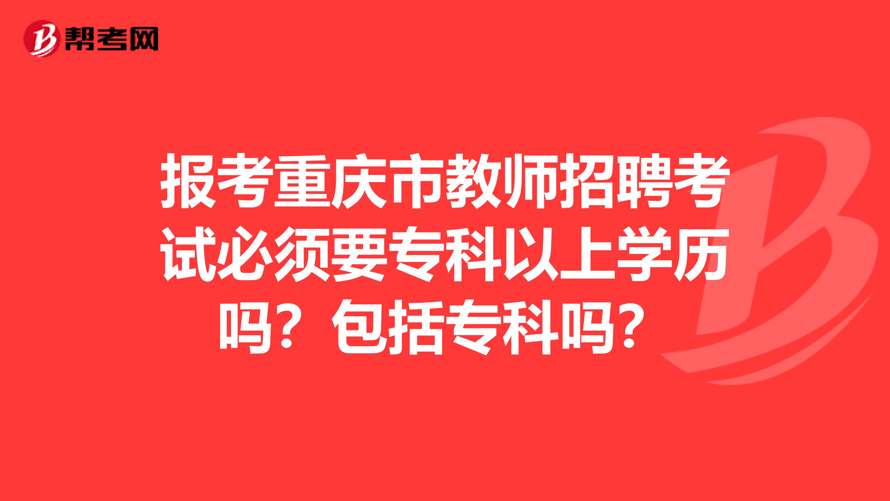 报考重庆市教师招聘考试必须要专科以上学历吗？包括专科吗？