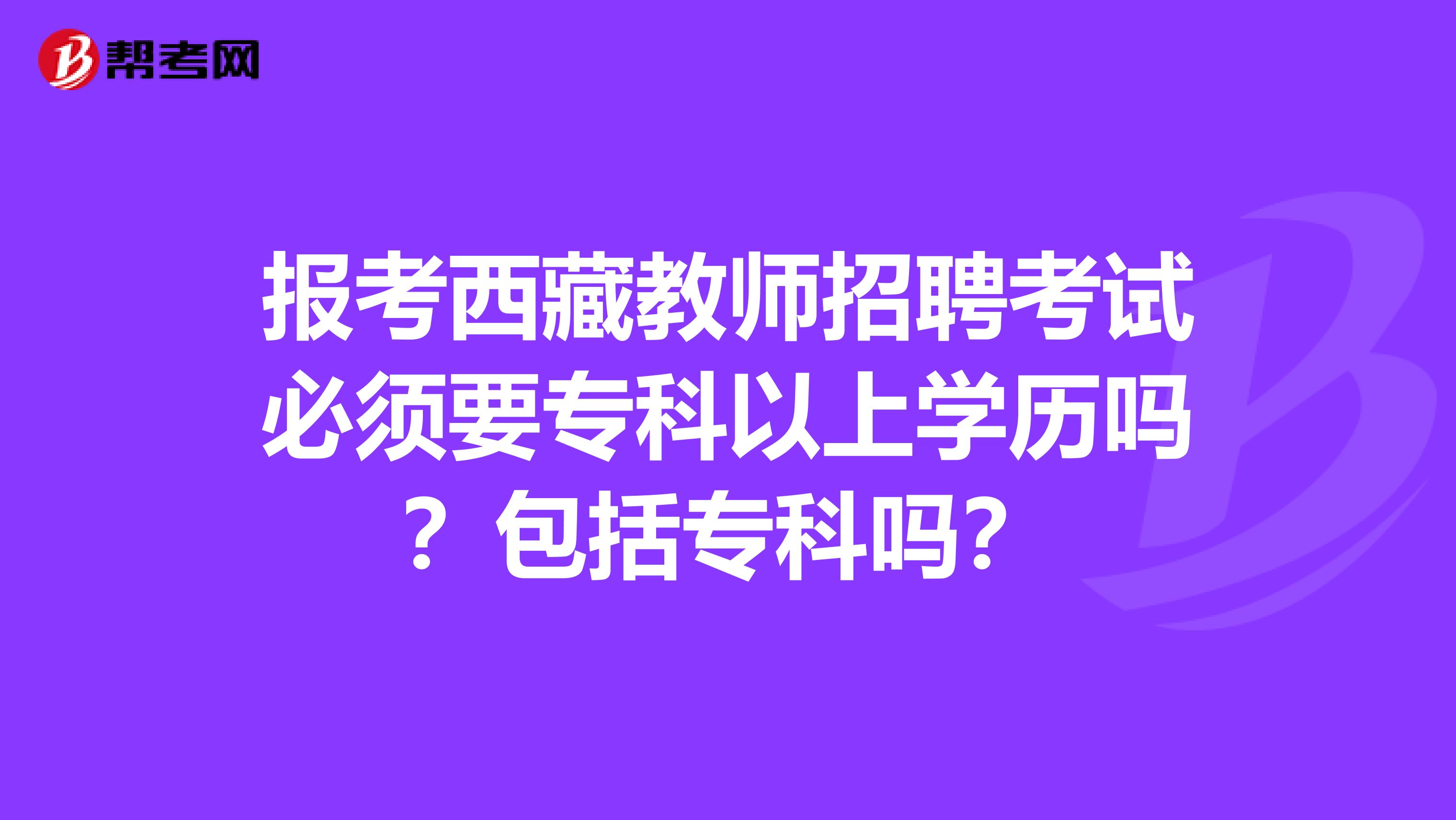 报考西藏教师招聘考试必须要专科以上学历吗？包括专科吗？