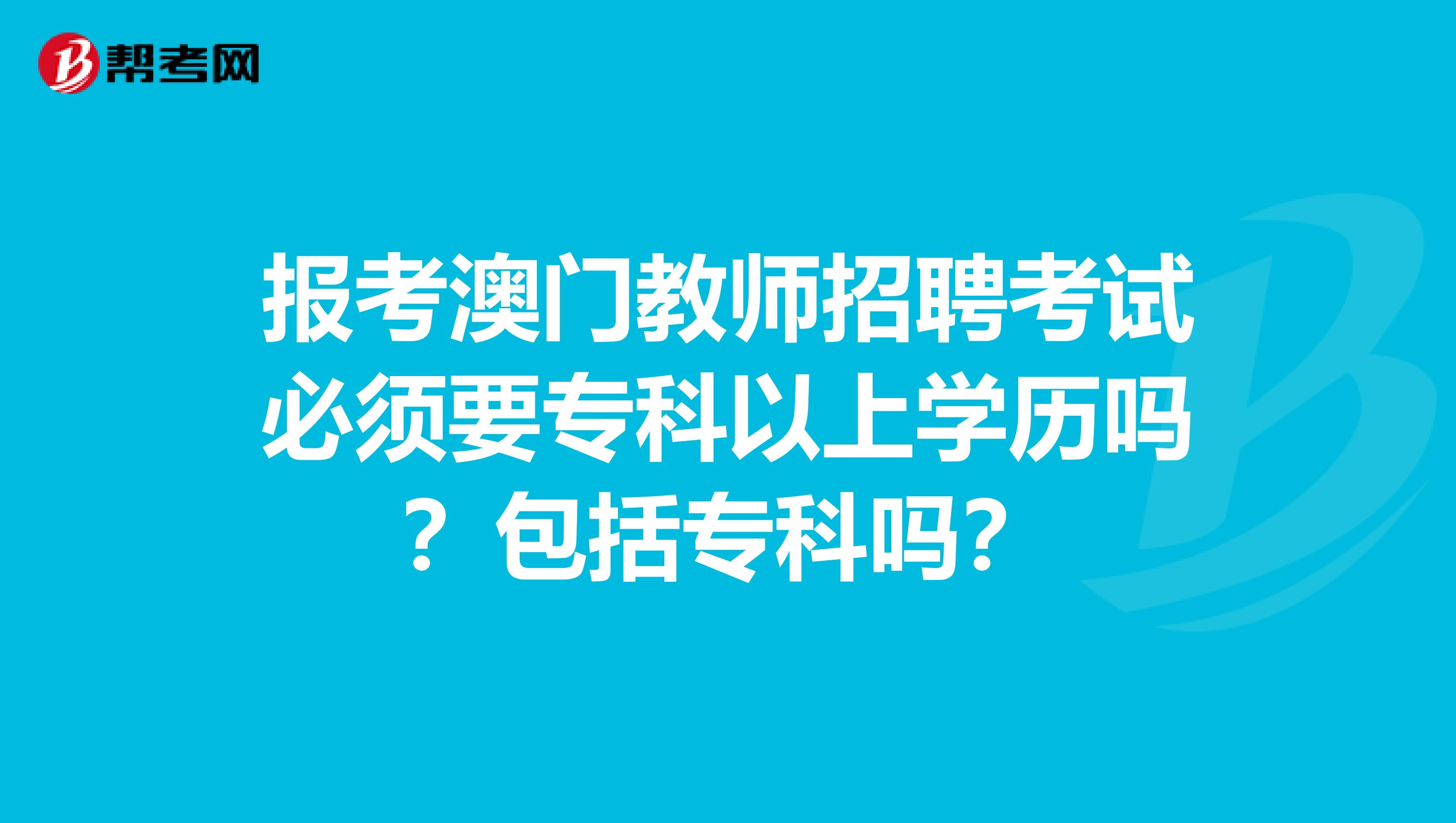 报考澳门教师招聘考试必须要专科以上学历吗？包括专科吗？