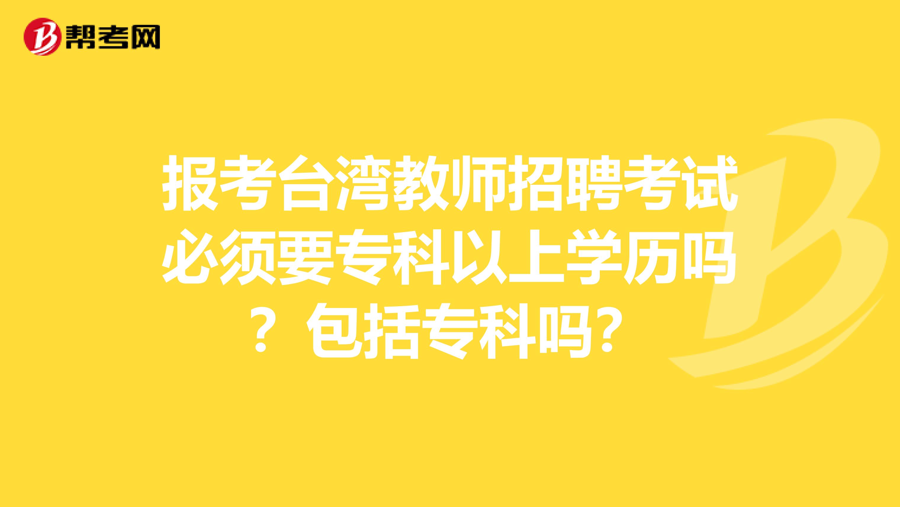 报考台湾教师招聘考试必须要专科以上学历吗？包括专科吗？