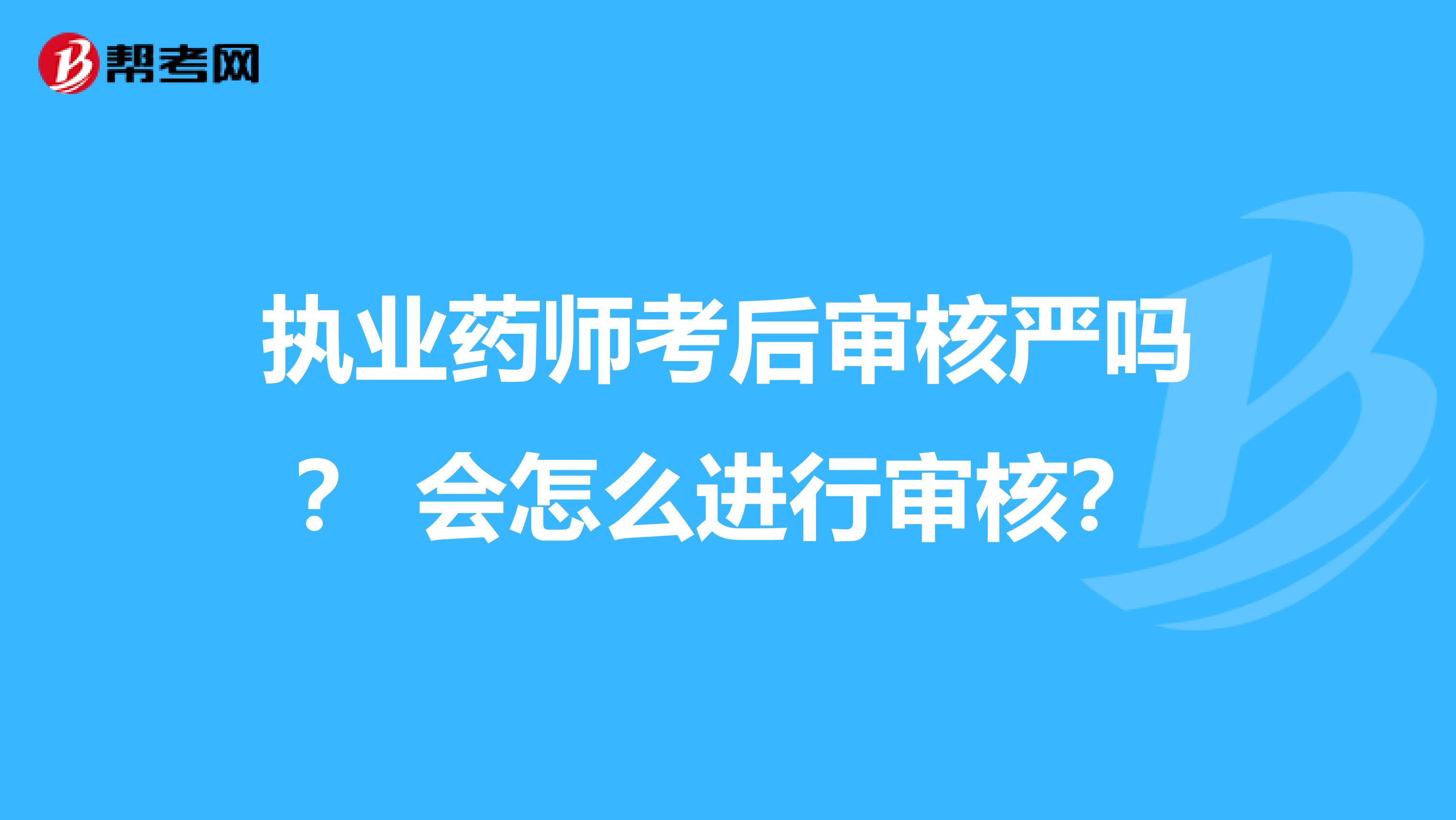 执业药师考后审核严吗？ 会怎么进行审核？