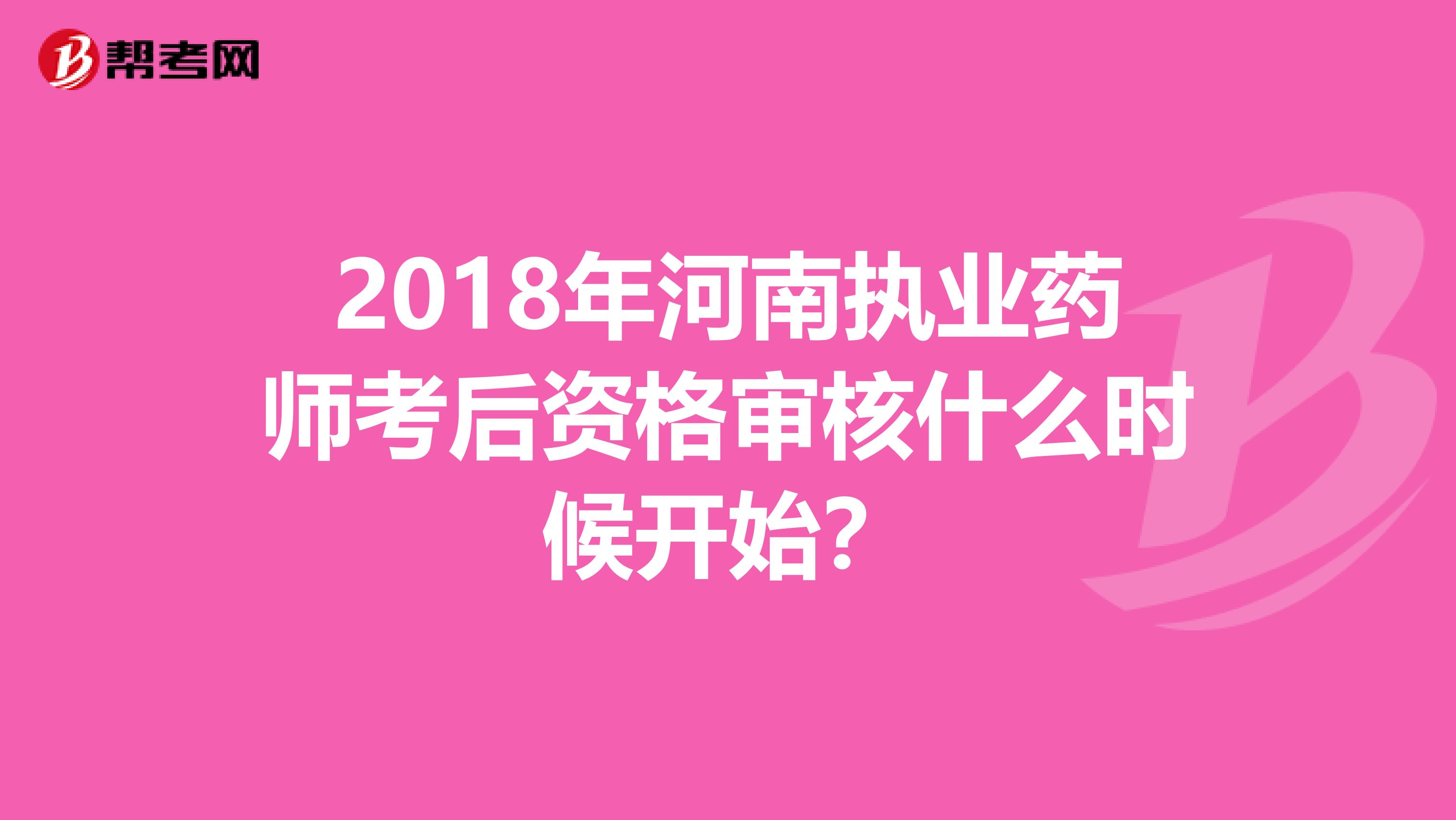 2018年河南执业药师考后资格审核什么时候开始？