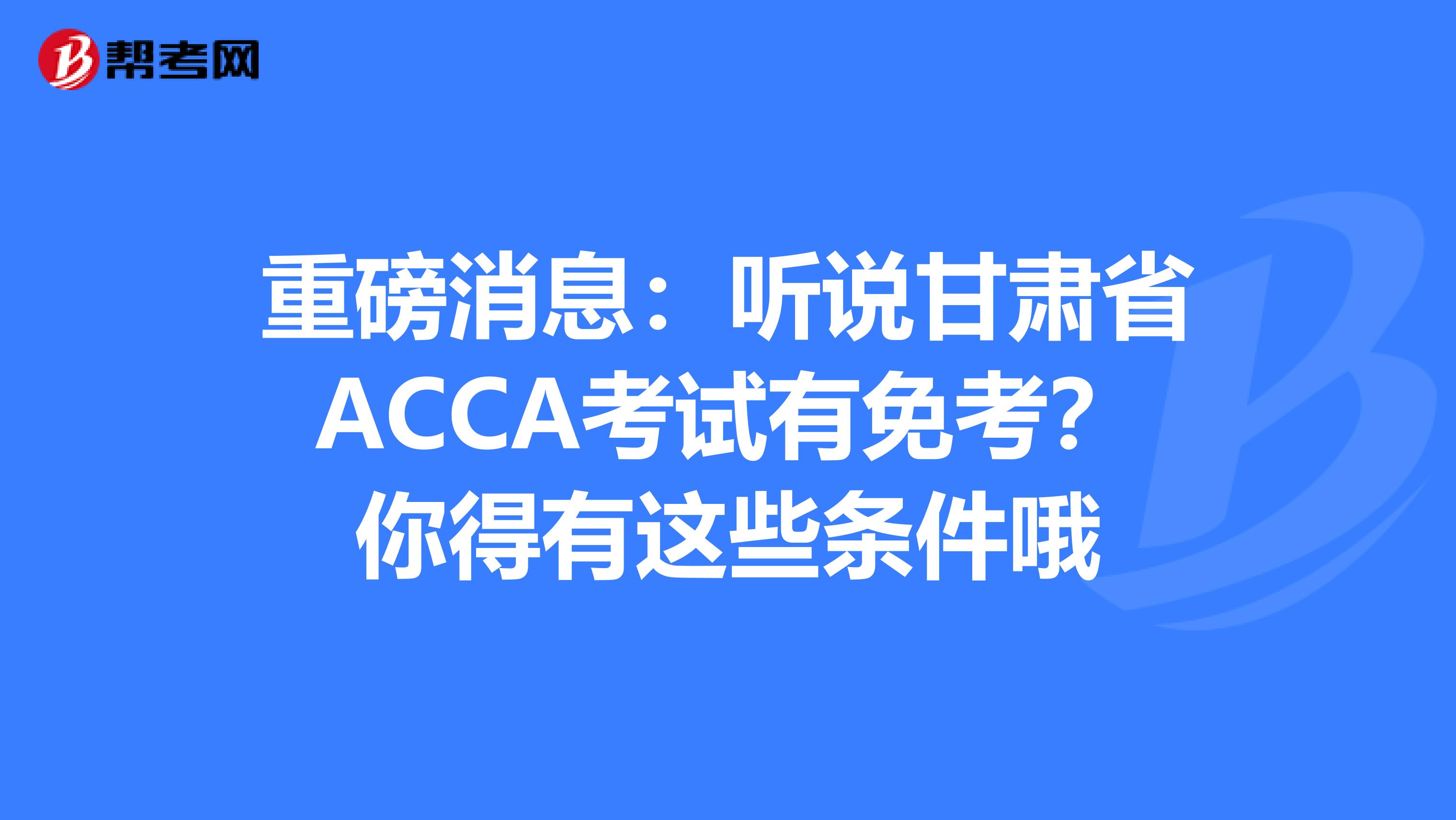重磅消息:听说甘肃省ACCA考试有免考?你得有这些条件哦
