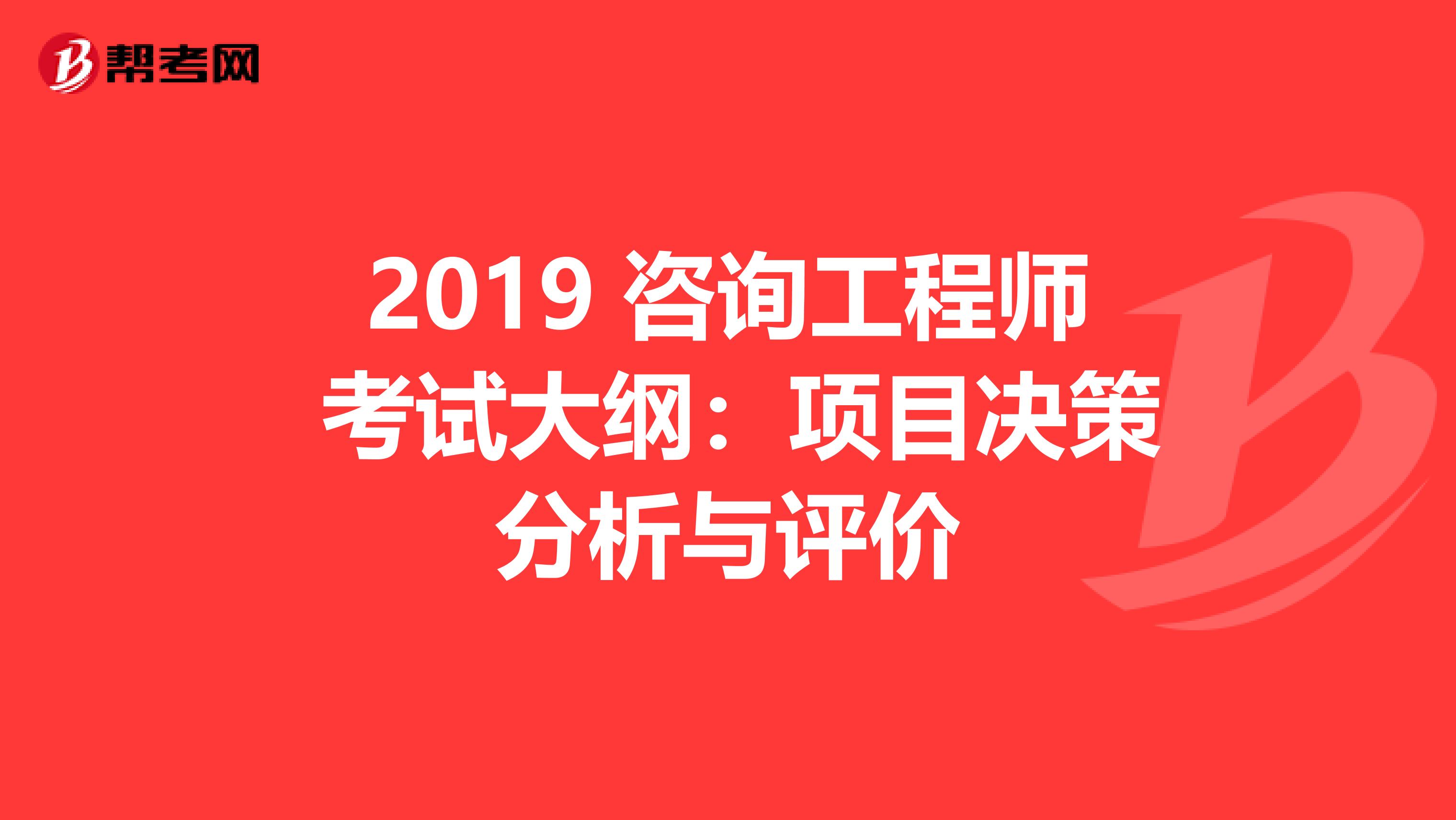 2019 咨询工程师 考试大纲：项目决策分析与评价