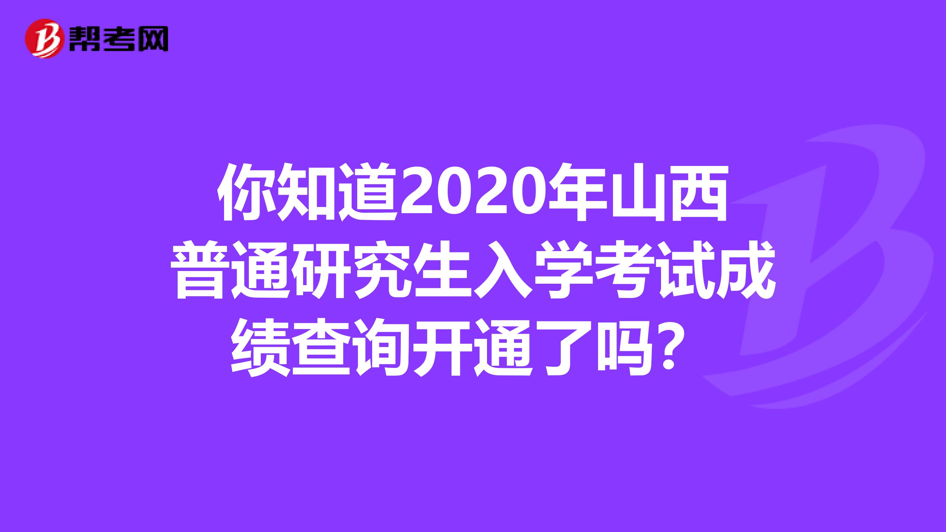 你知道2020年山西普通研究生入学考试成绩查询开通了吗？