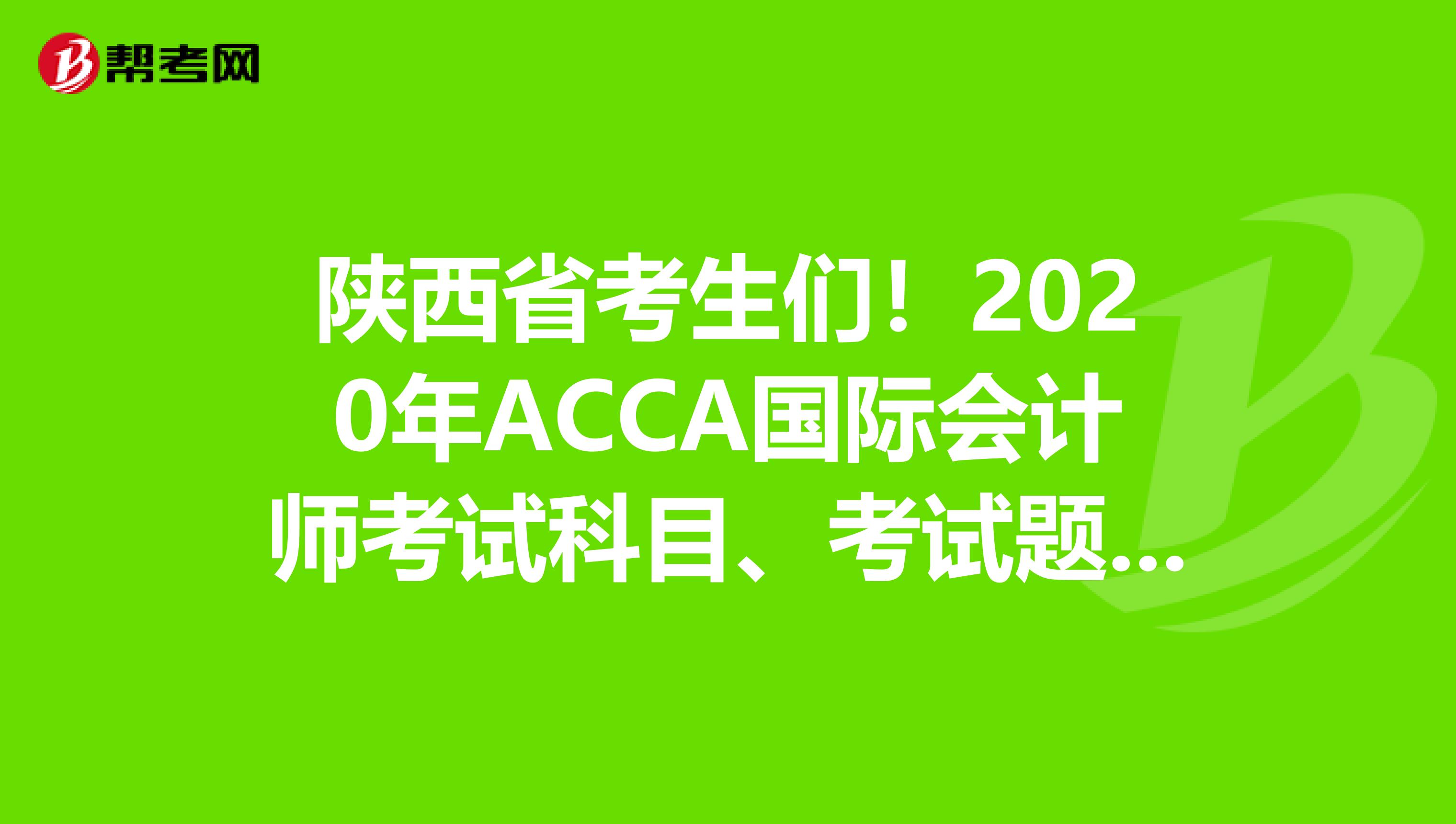 陕西省考生们！2020年ACCA国际会计师考试科目、考试题题型题量！