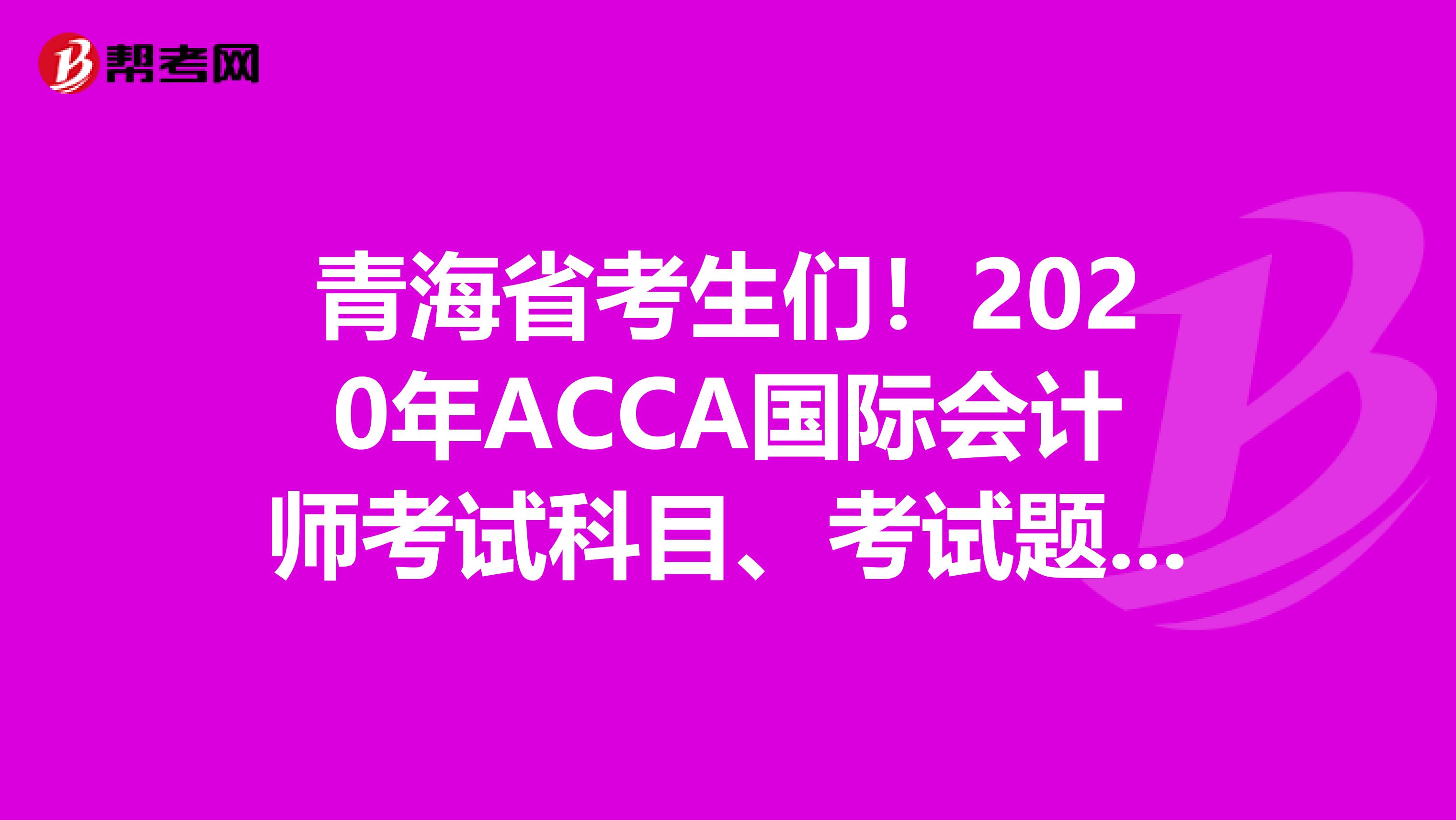 青海省考生们！2020年ACCA国际会计师考试科目、考试题题型题量！