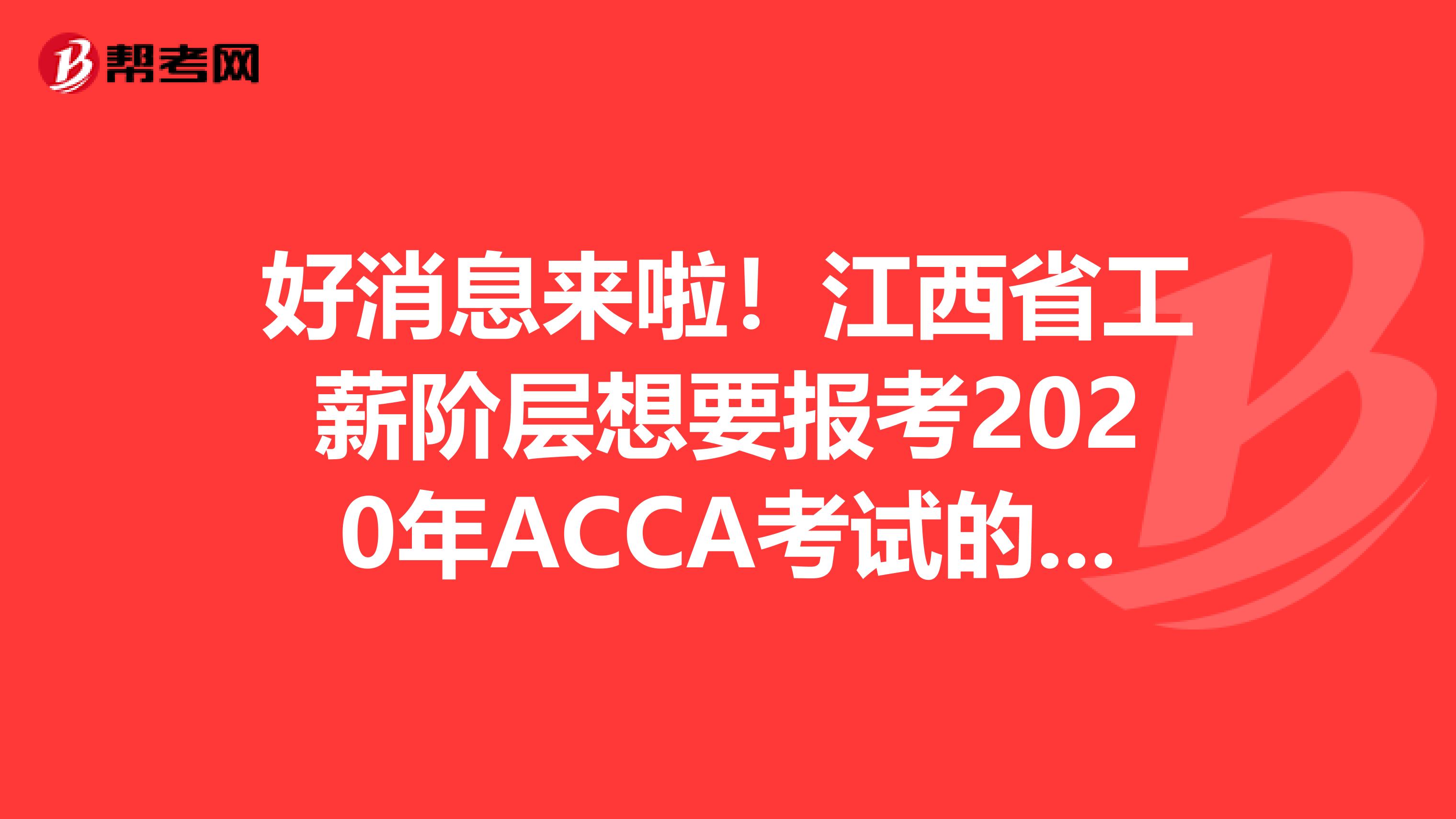 好消息来啦！江西省工薪阶层想要报考2020年ACCA考试的，你需要知道这些