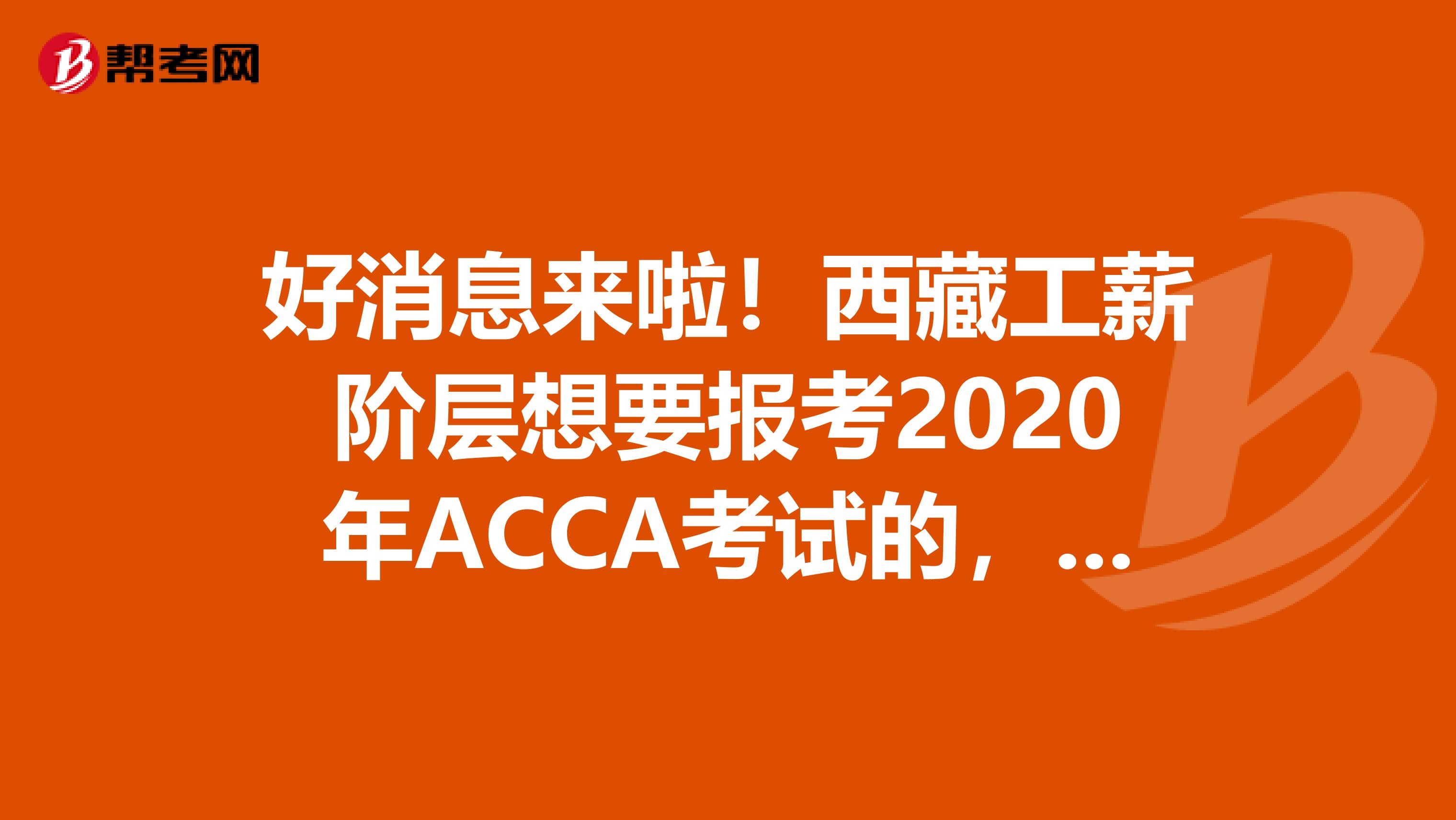 好消息来啦！西藏工薪阶层想要报考2020年ACCA考试的，你需要知道这些