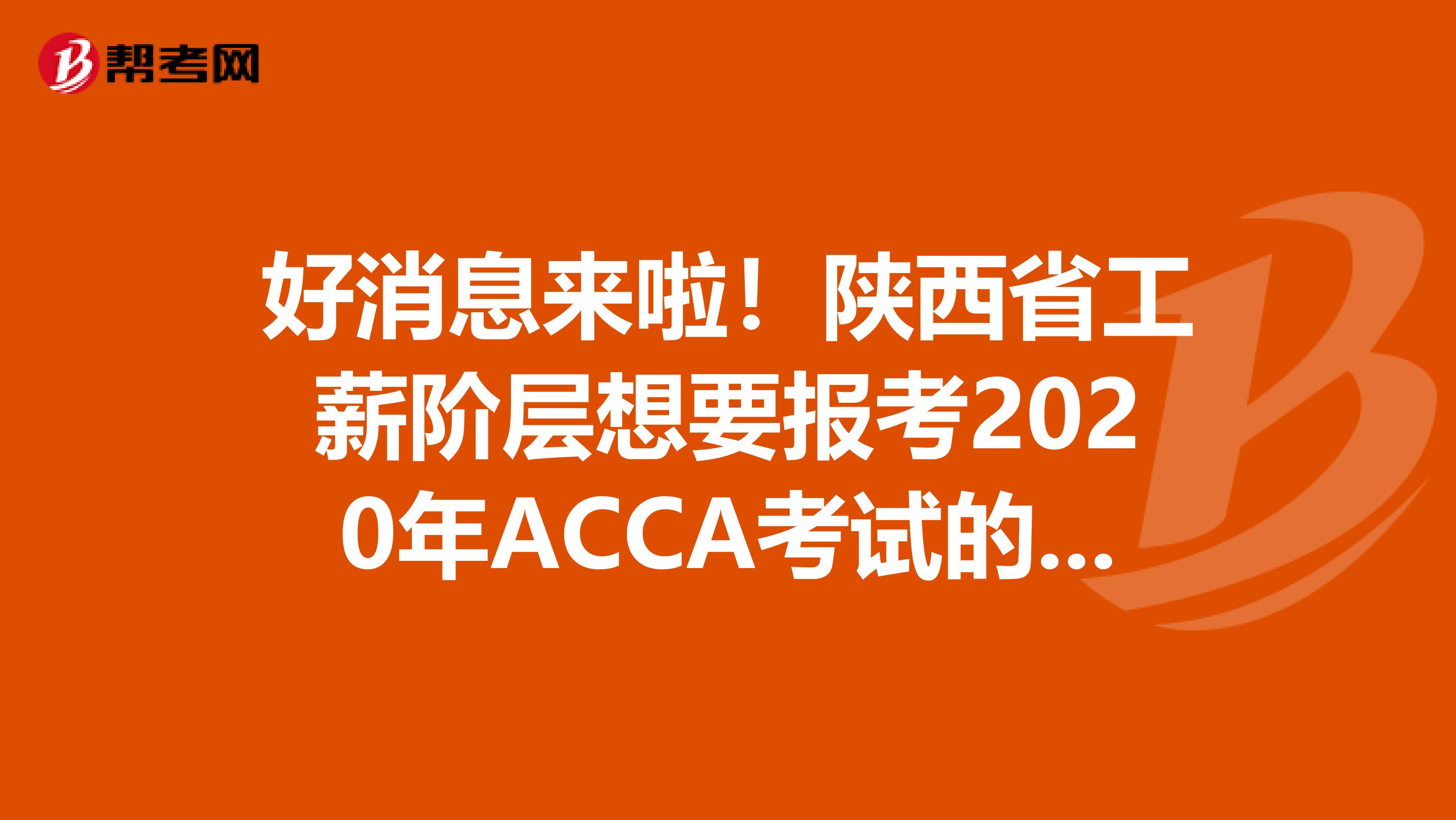 好消息来啦！陕西省工薪阶层想要报考2020年ACCA考试的，你需要知道这些