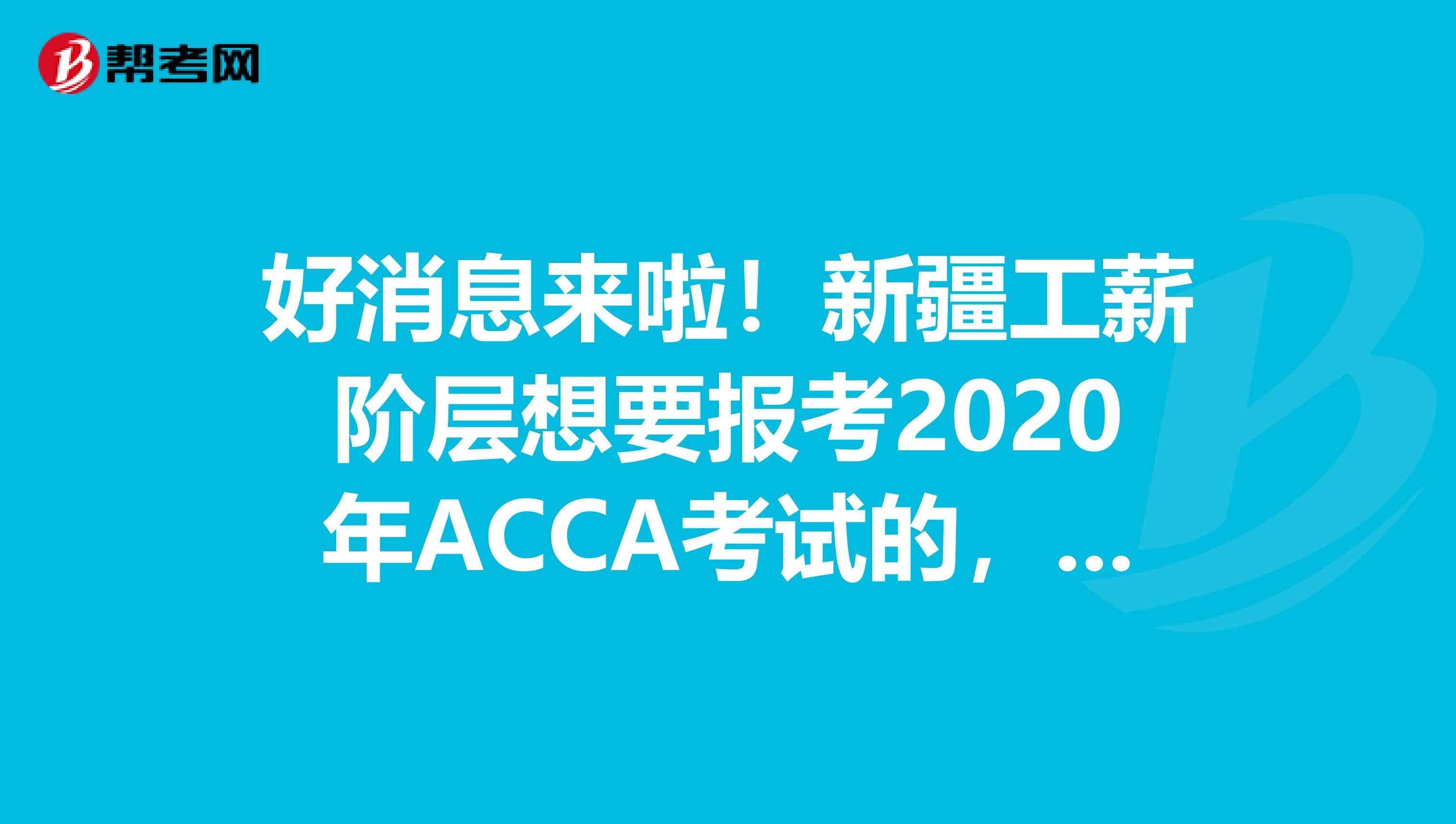 好消息来啦！新疆工薪阶层想要报考2020年ACCA考试的，你需要知道这些