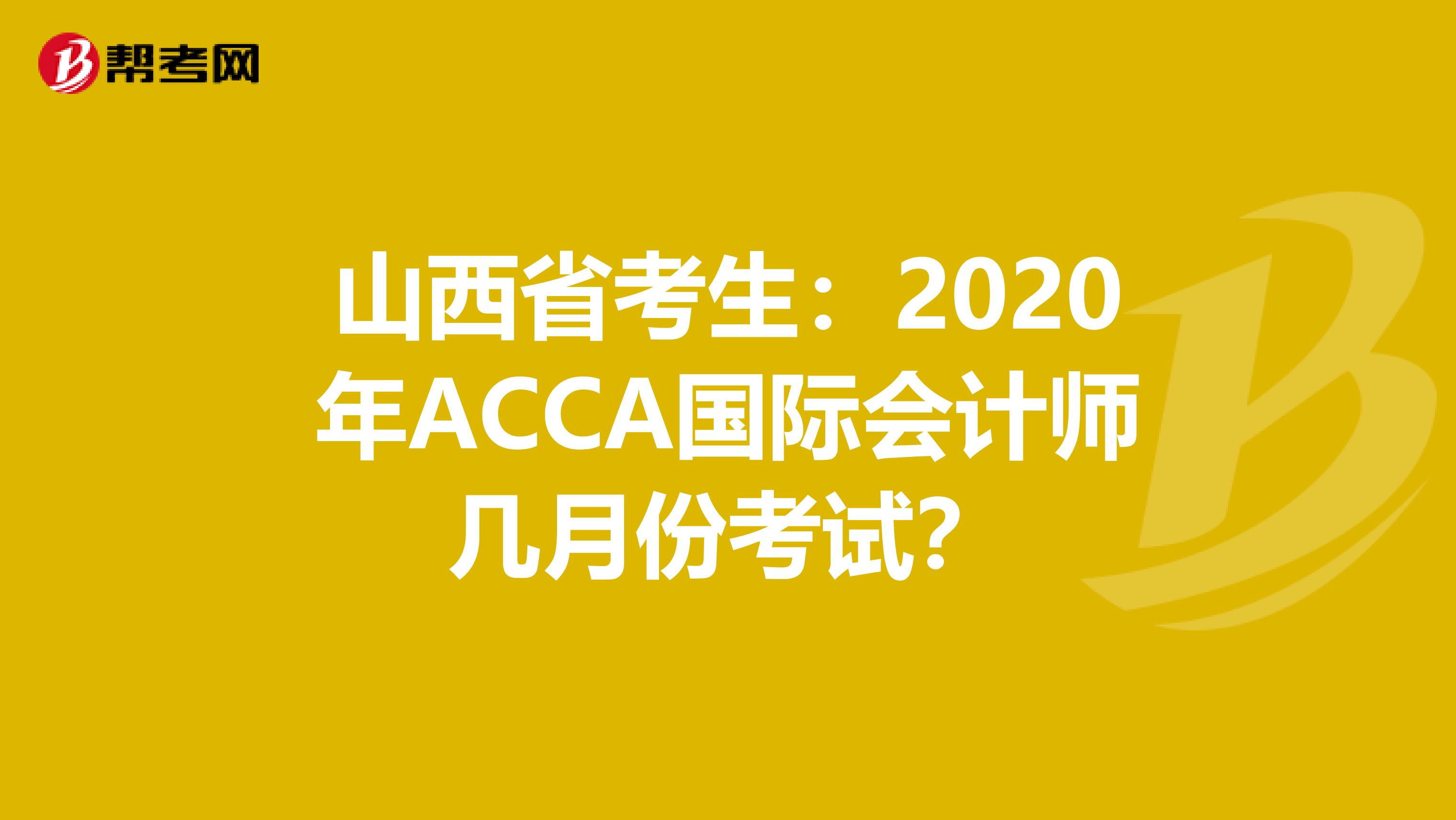 山西省考生：2020年ACCA国际会计师几月份考试？