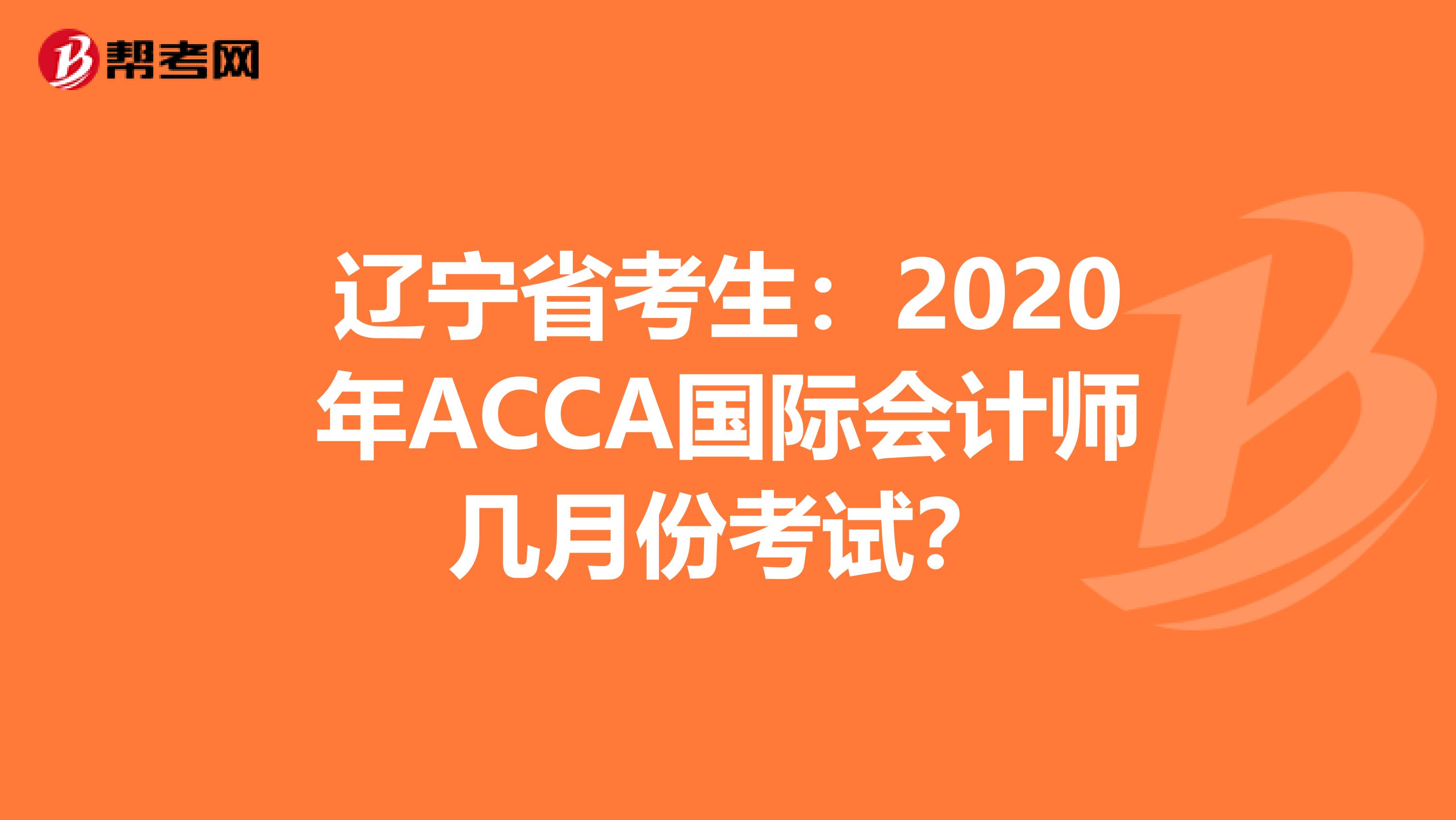 辽宁省考生：2020年ACCA国际会计师几月份考试？
