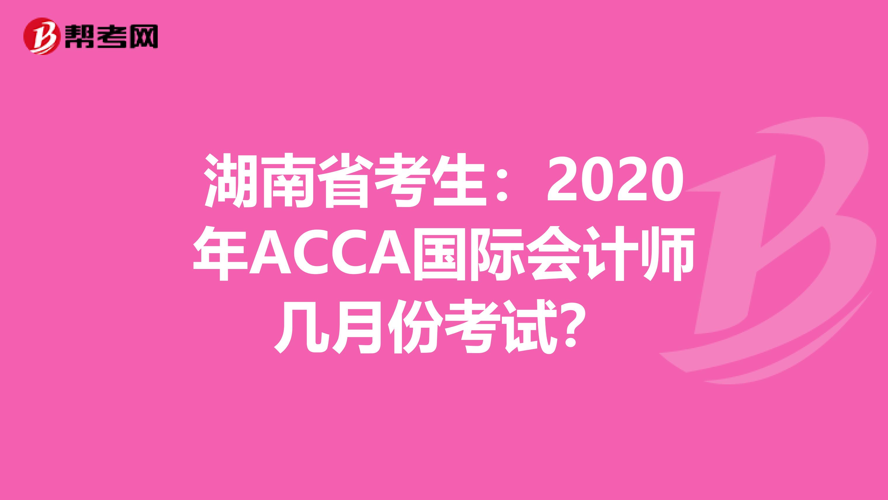 湖南省考生：2020年ACCA国际会计师几月份考试？
