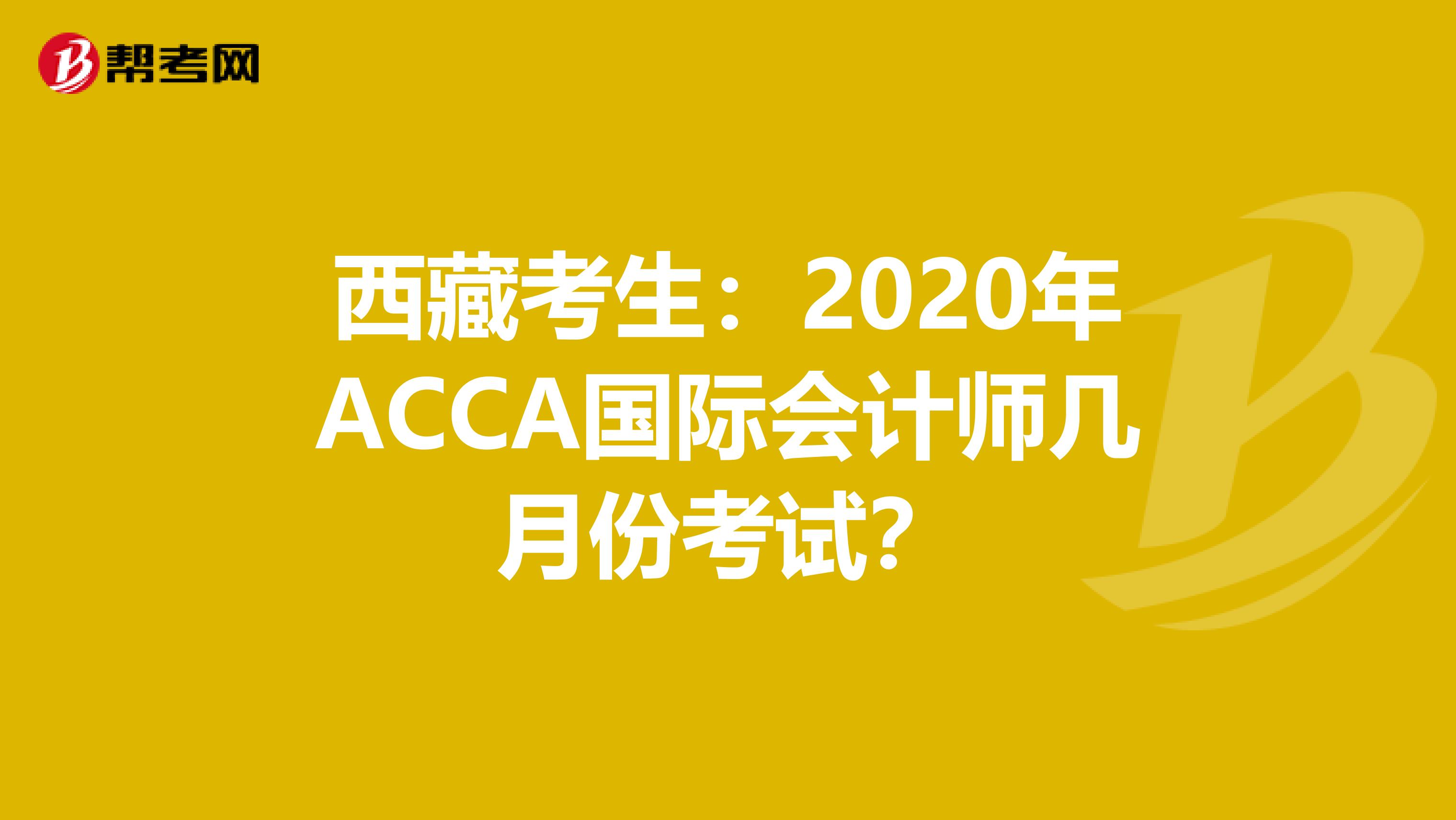 西藏考生：2020年ACCA国际会计师几月份考试？