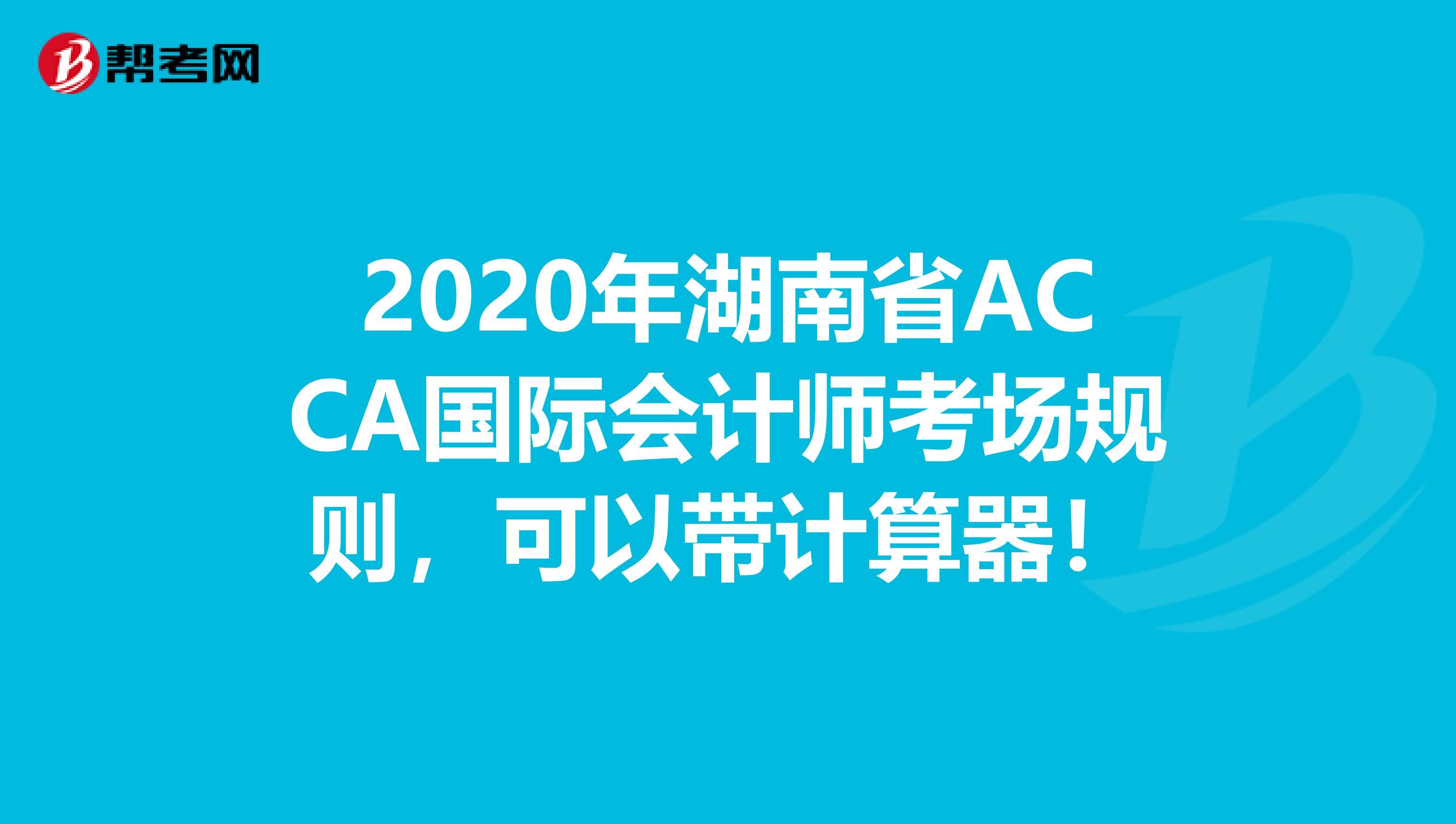 2020年湖南省ACCA国际会计师考场规则，可以带计算器！