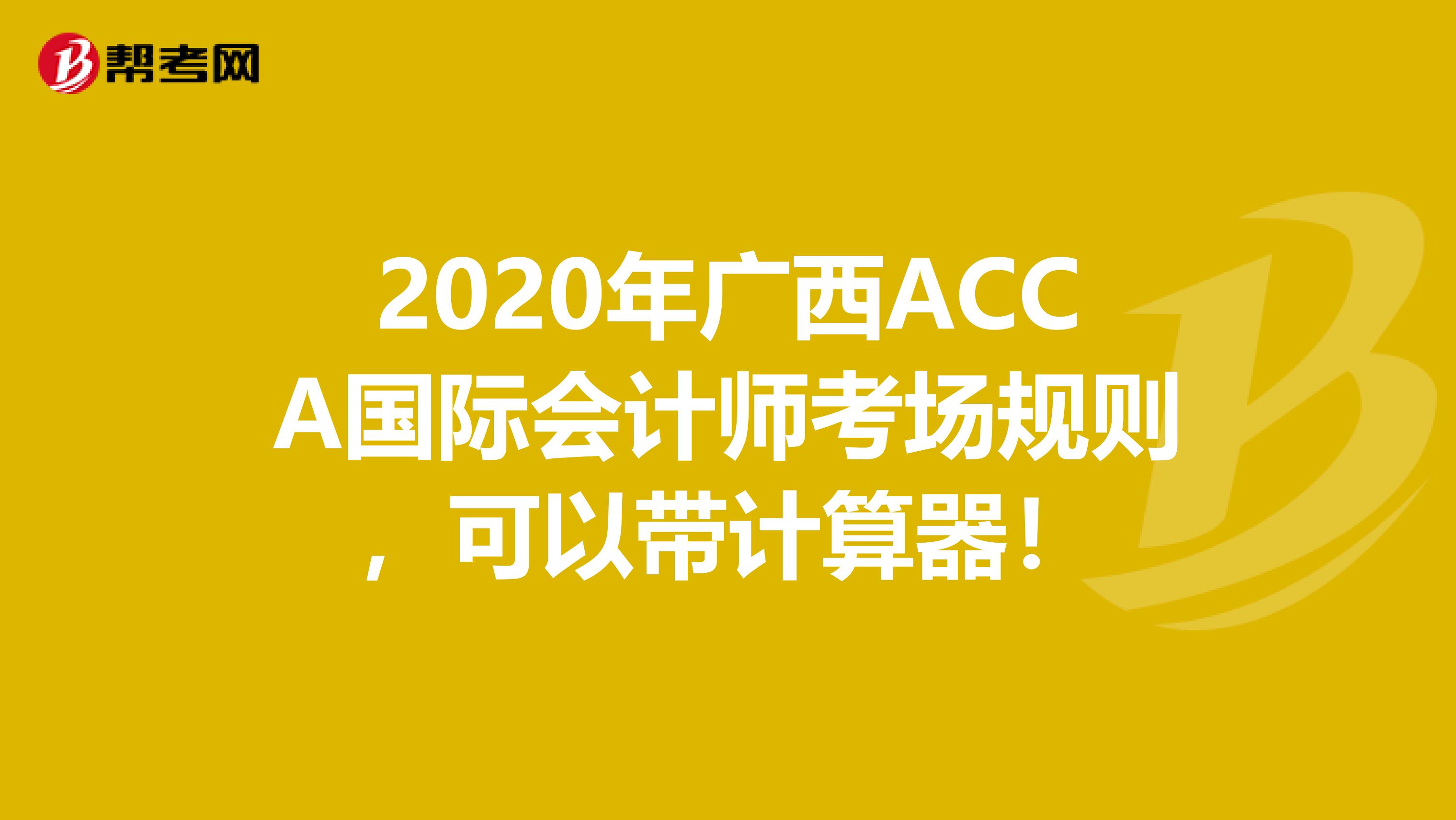 2020年广西ACCA国际会计师考场规则，可以带计算器！