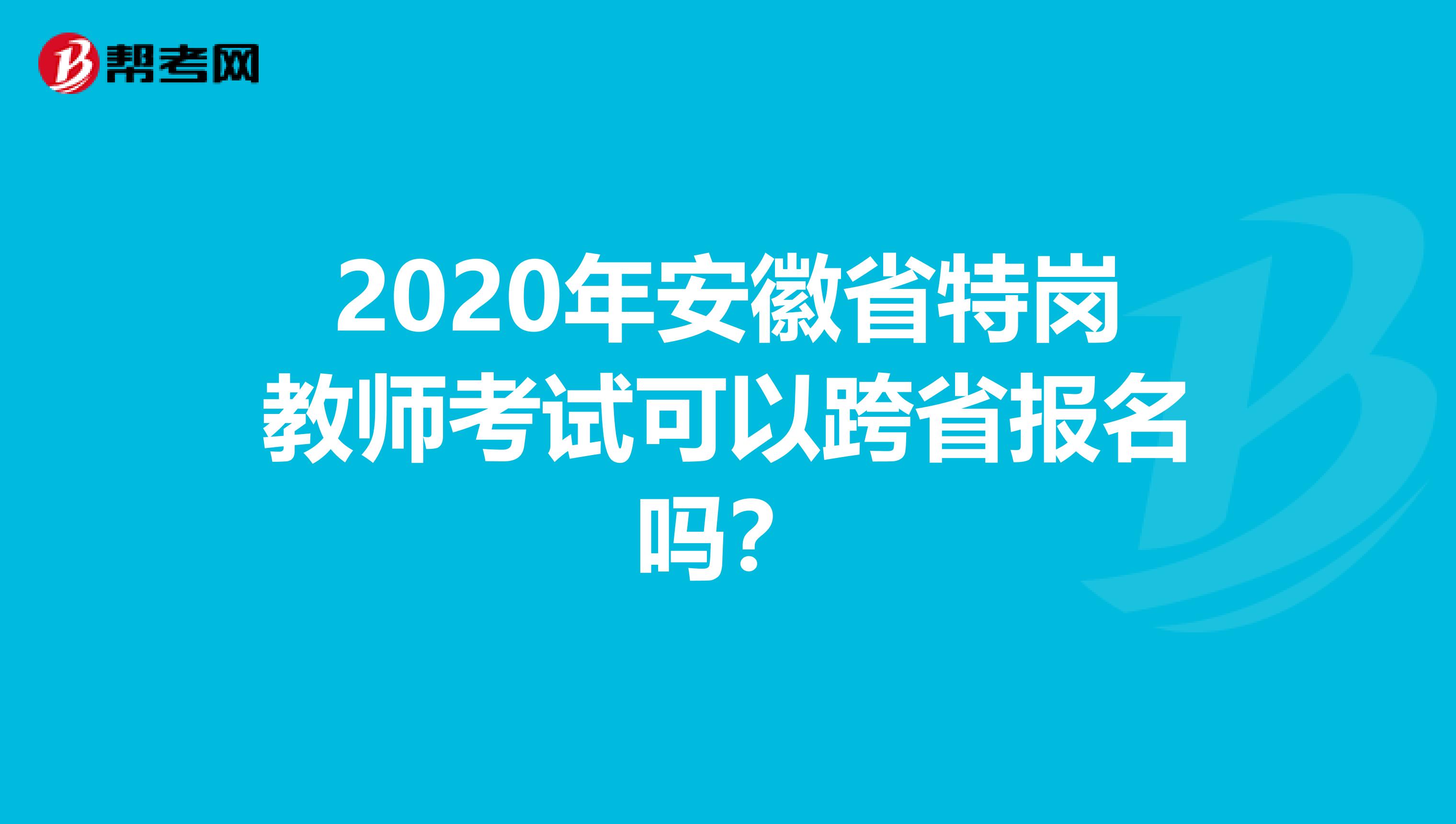 2020年安徽省特岗教师考试可以跨省报名吗？