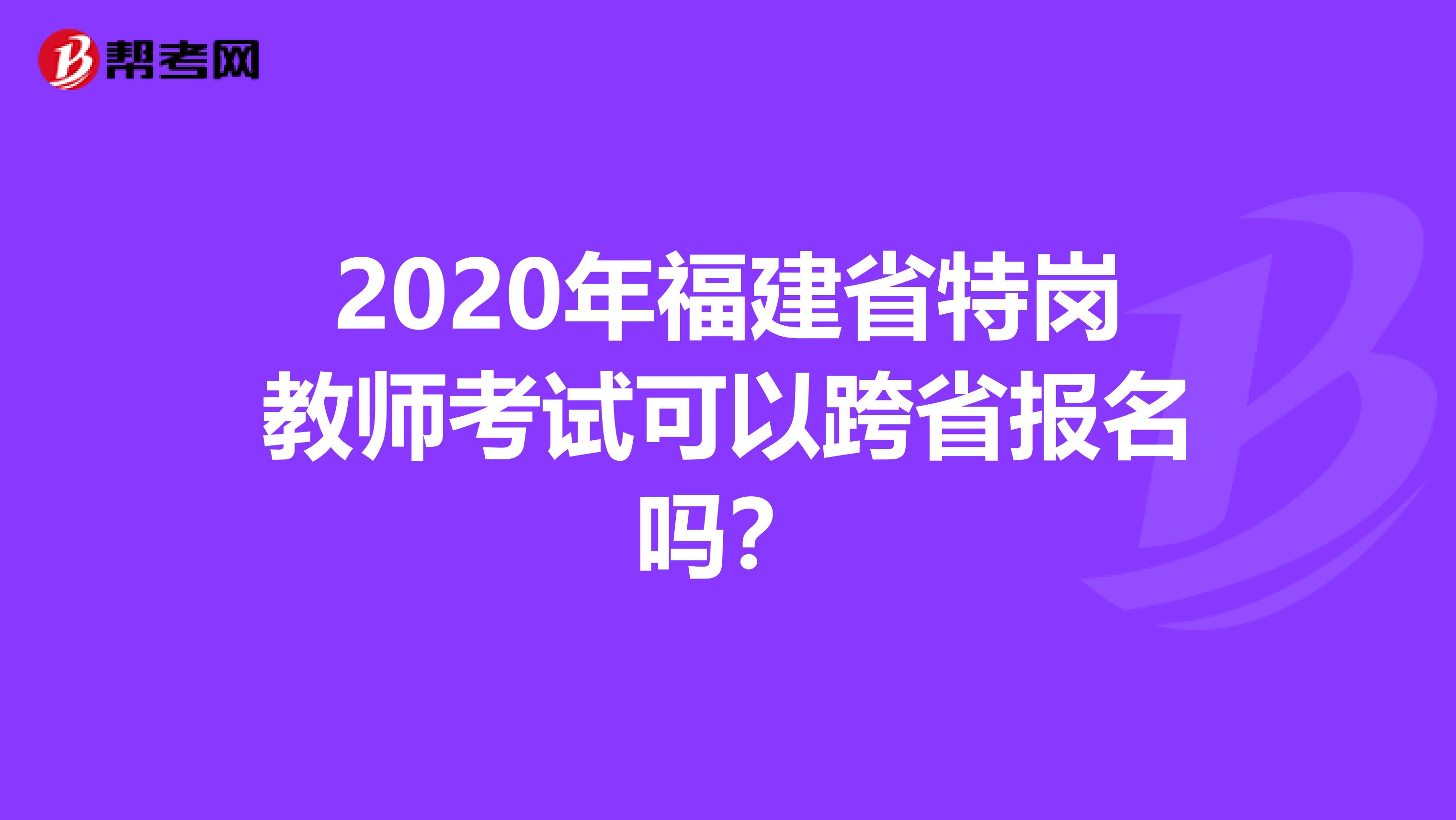 2020年福建省特岗教师考试可以跨省报名吗？