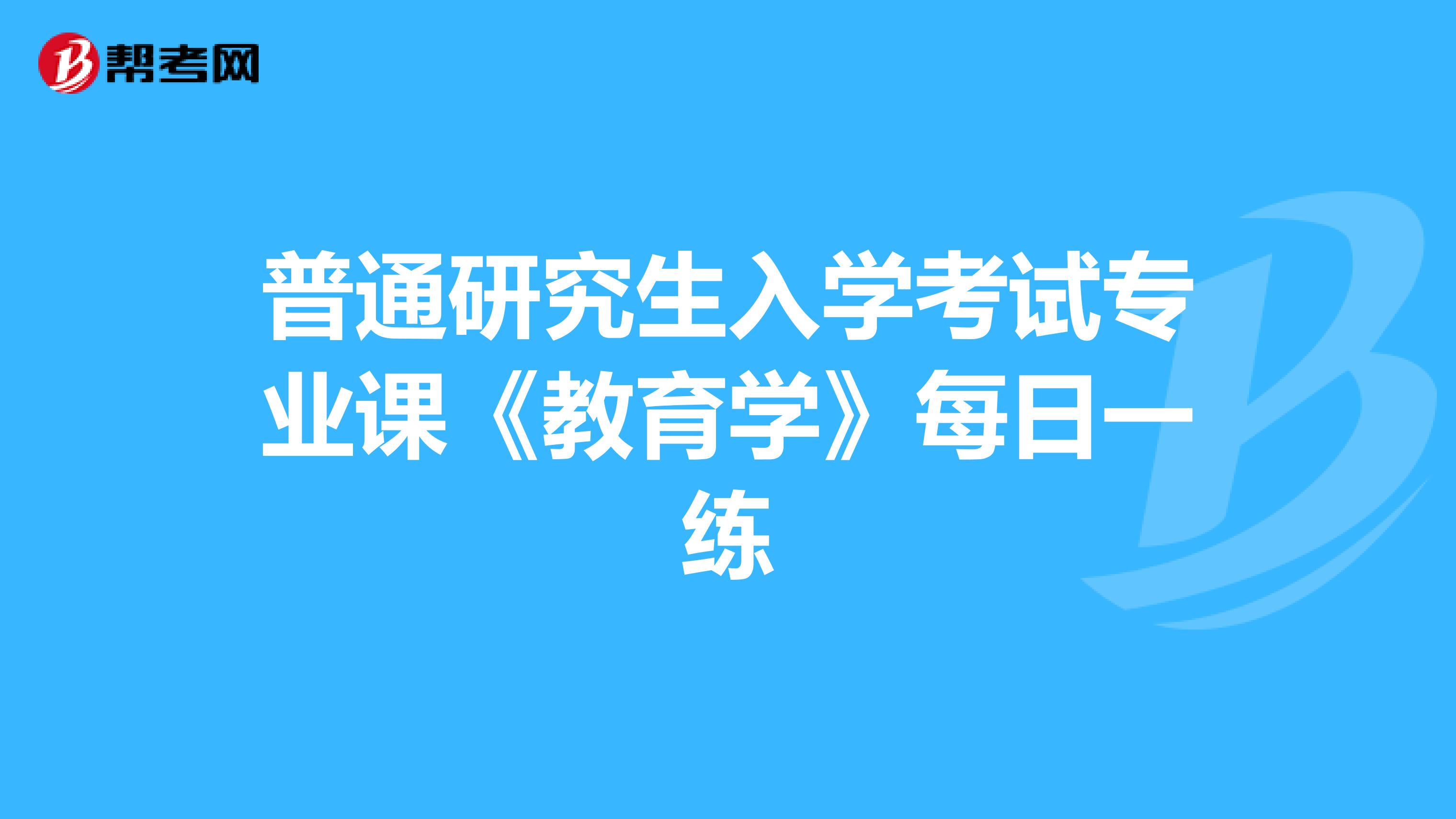 普通研究生入学考试专业课《教育学》每日一练