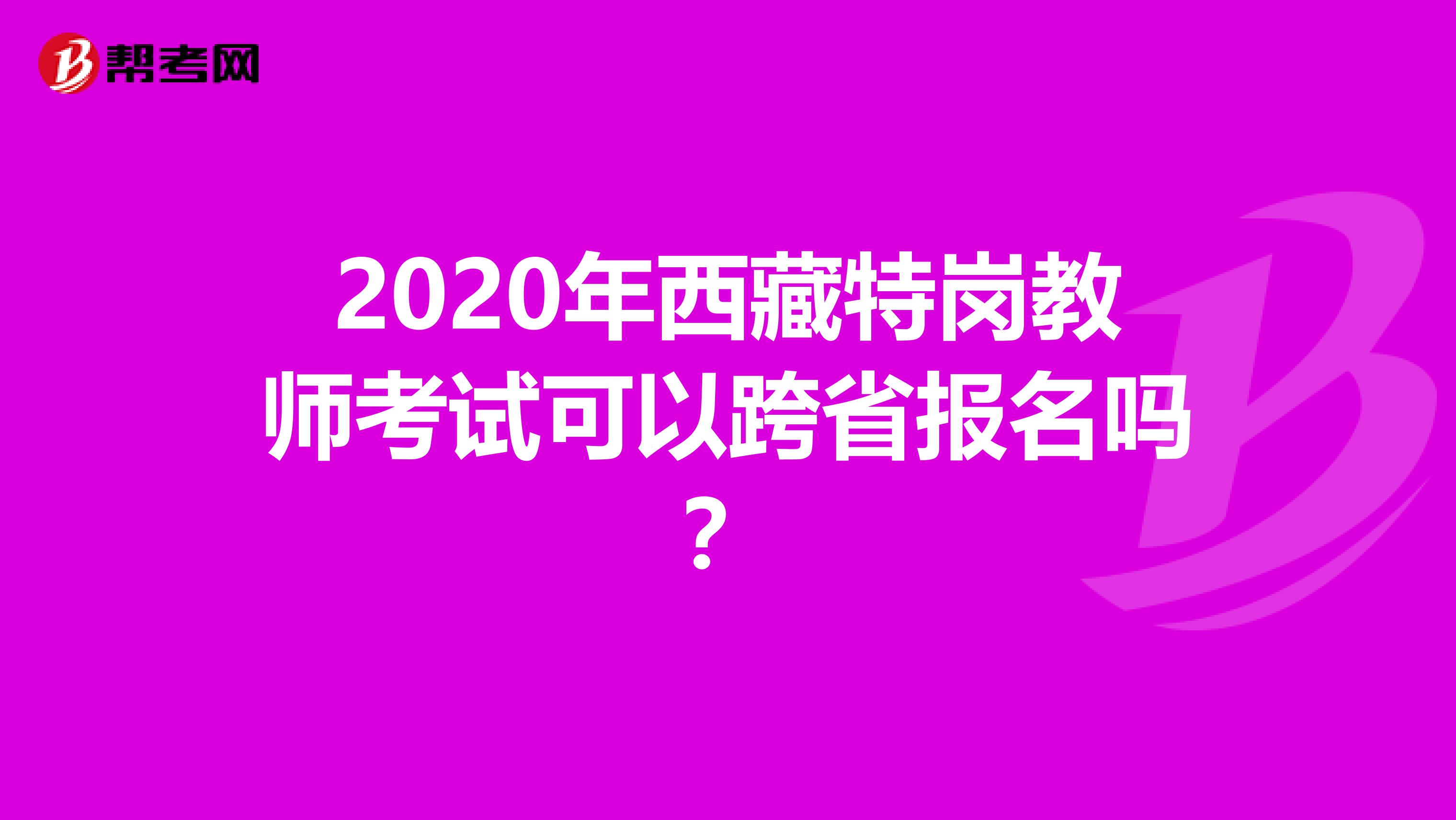 2020年西藏特岗教师考试可以跨省报名吗？