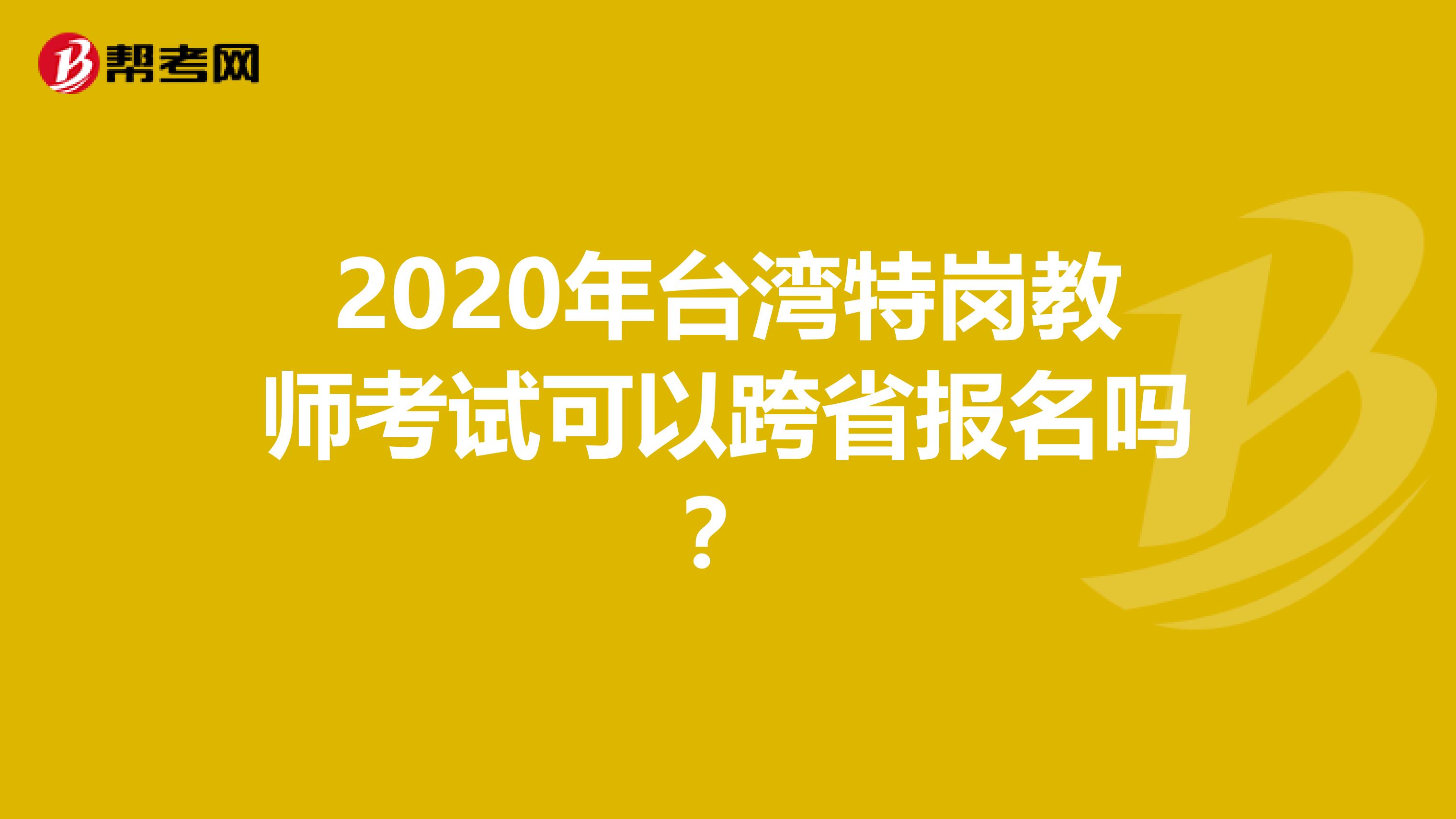 2020年台湾特岗教师考试可以跨省报名吗？