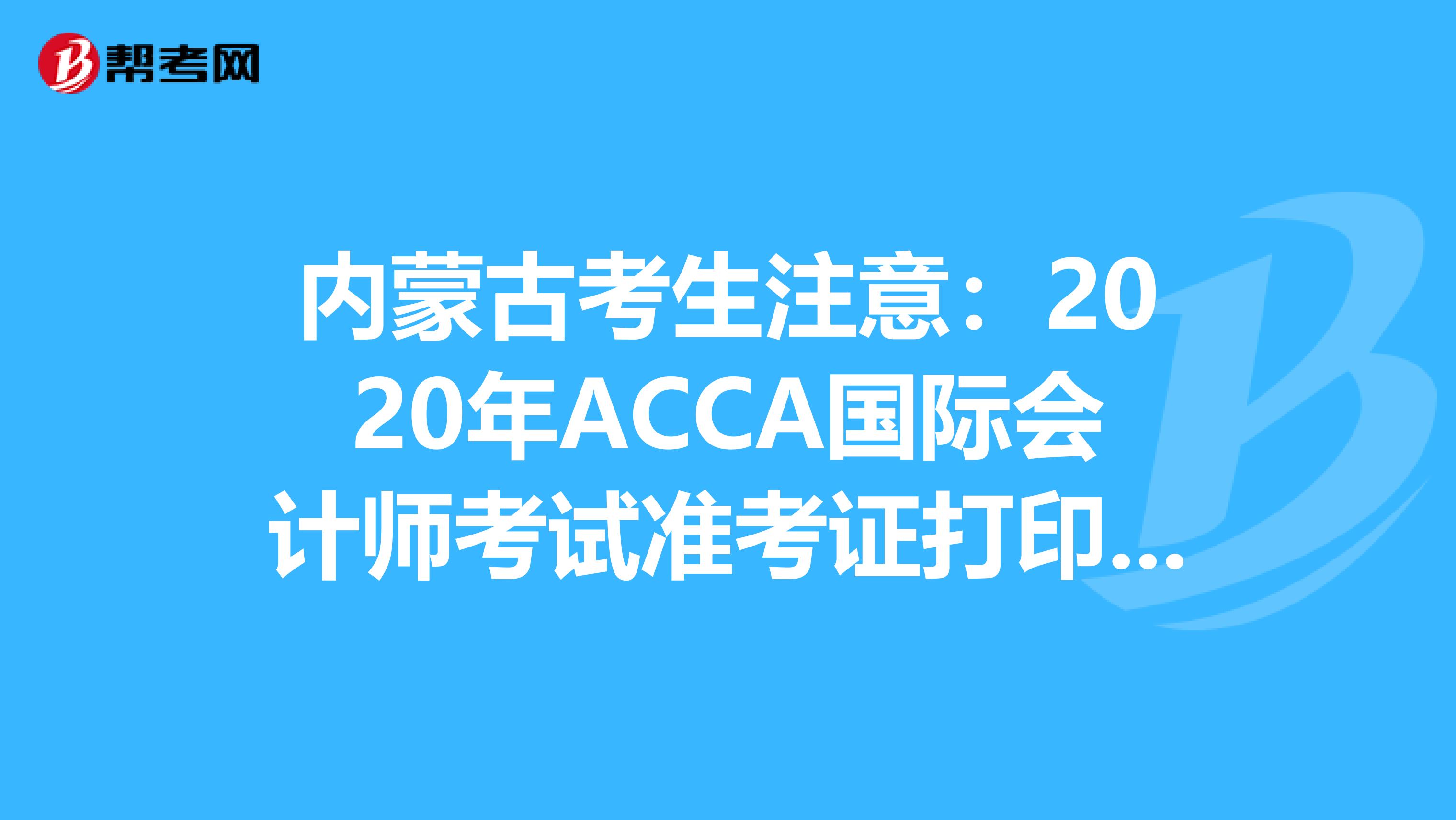 内蒙古考生注意：2020年ACCA国际会计师考试准考证打印预计时间