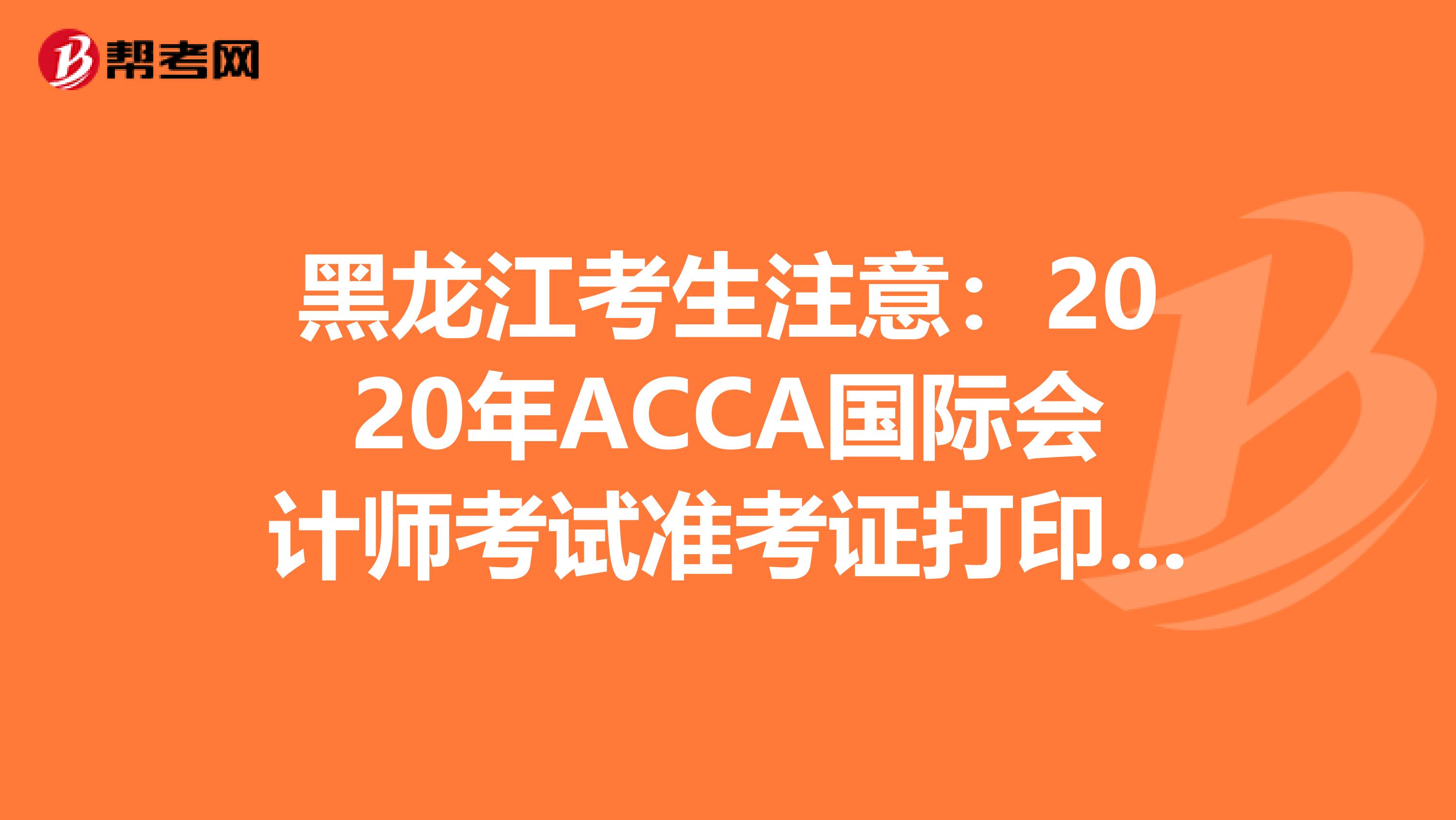 黑龙江考生注意：2020年ACCA国际会计师考试准考证打印预计时间