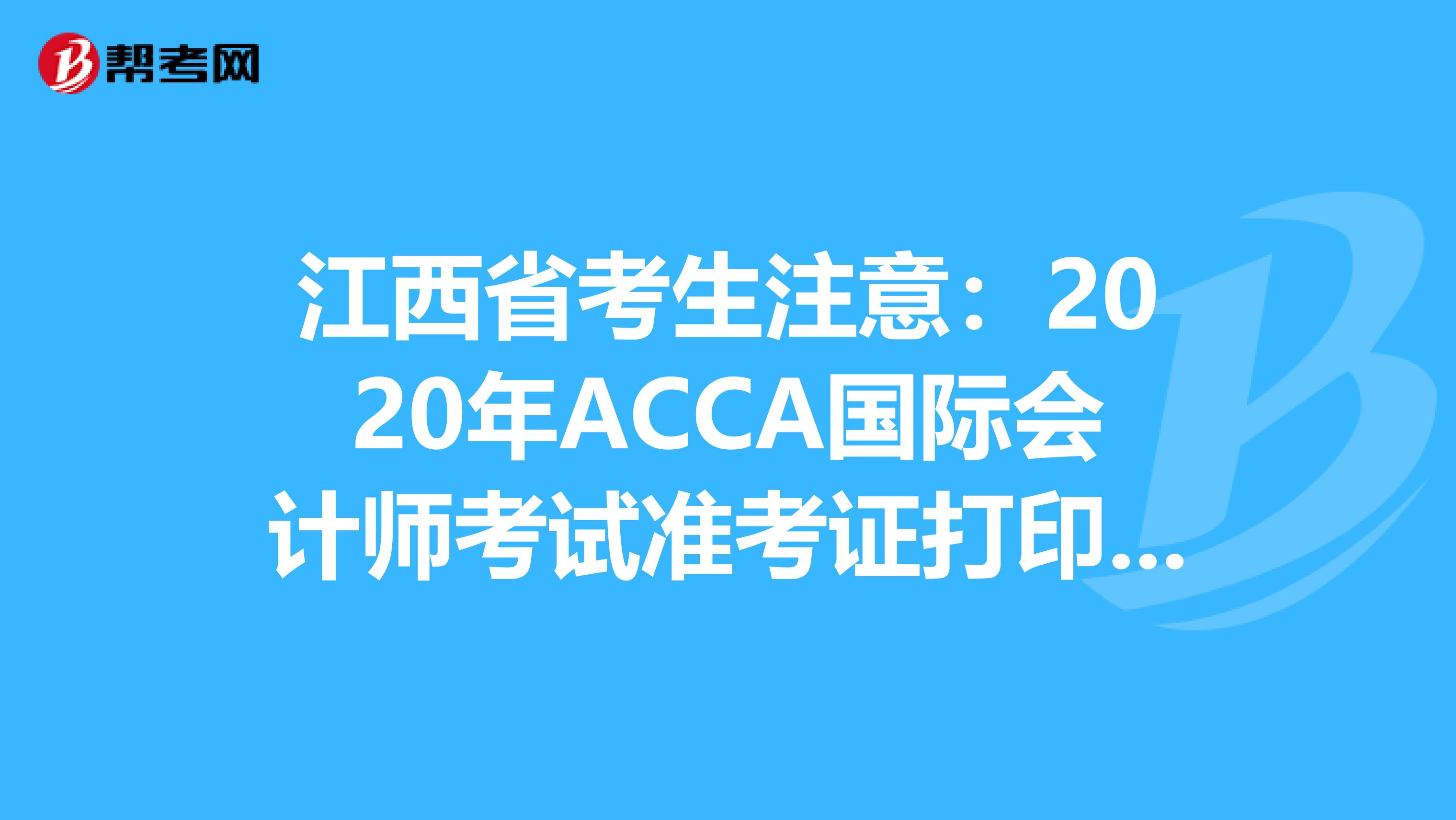江西省考生注意：2020年ACCA国际会计师考试准考证打印预计时间