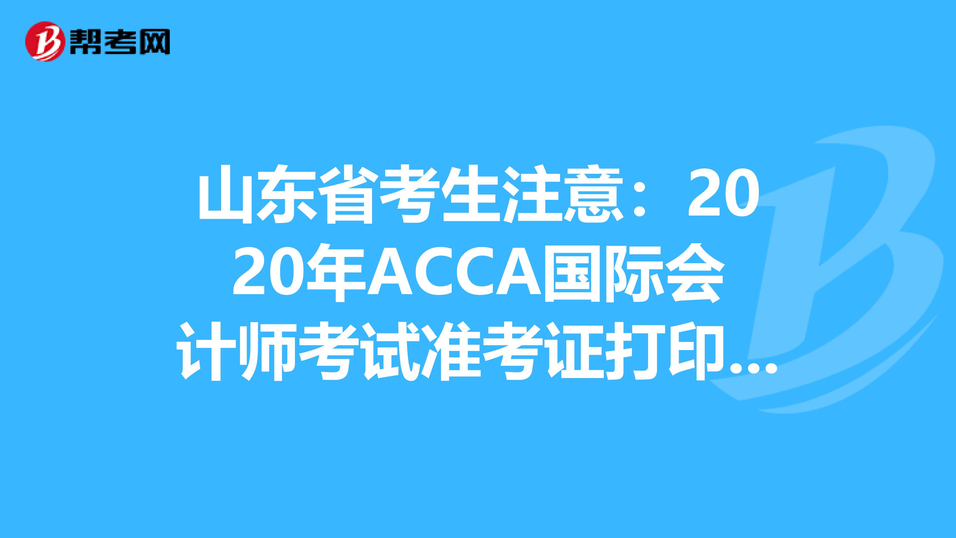 山东省考生注意：2020年ACCA国际会计师考试准考证打印预计时间