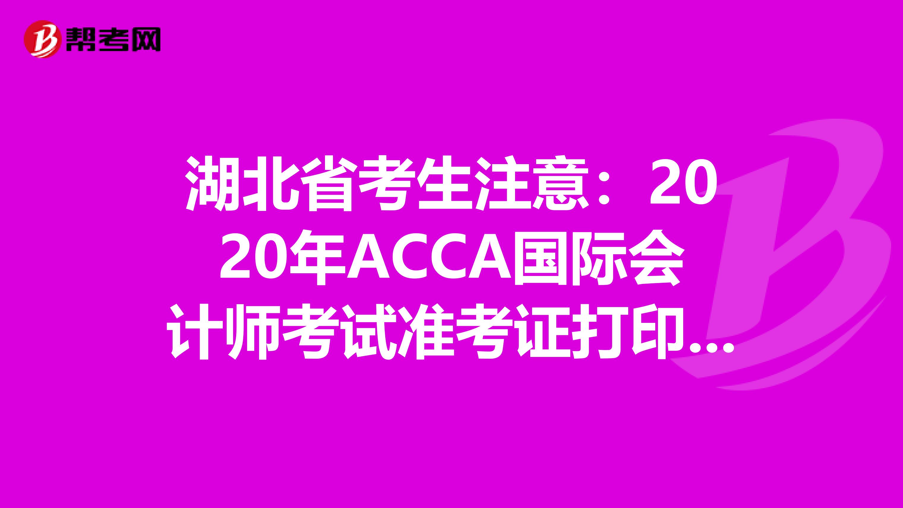 湖北省考生注意：2020年ACCA国际会计师考试准考证打印预计时间